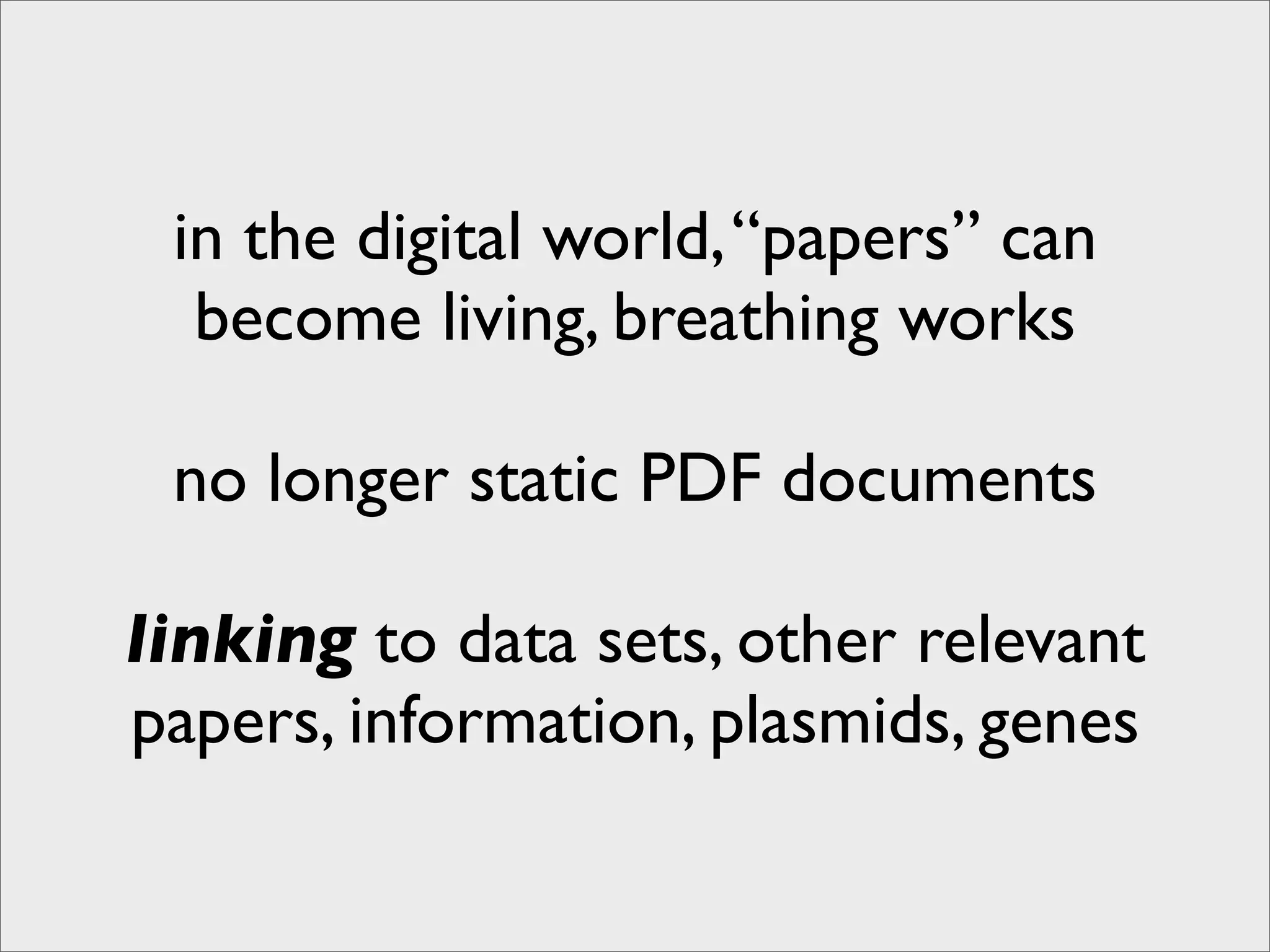 in the digital world, “papers” can
  become living, breathing works

 no longer static PDF documents

linking to data sets, other relevant
papers, information, plasmids, genes
 