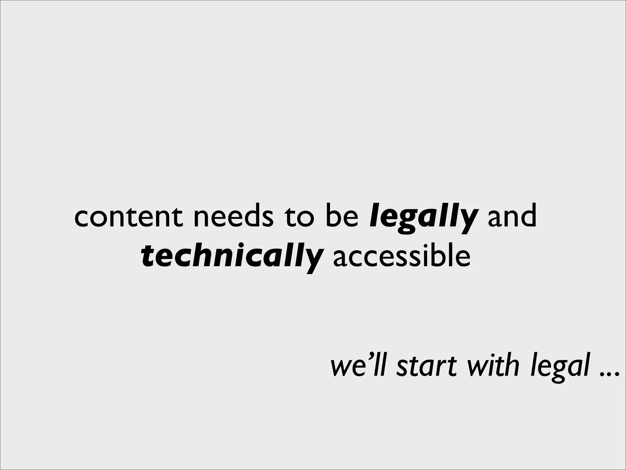 content needs to be legally and
    technically accessible


                 we’ll start with legal ...
 