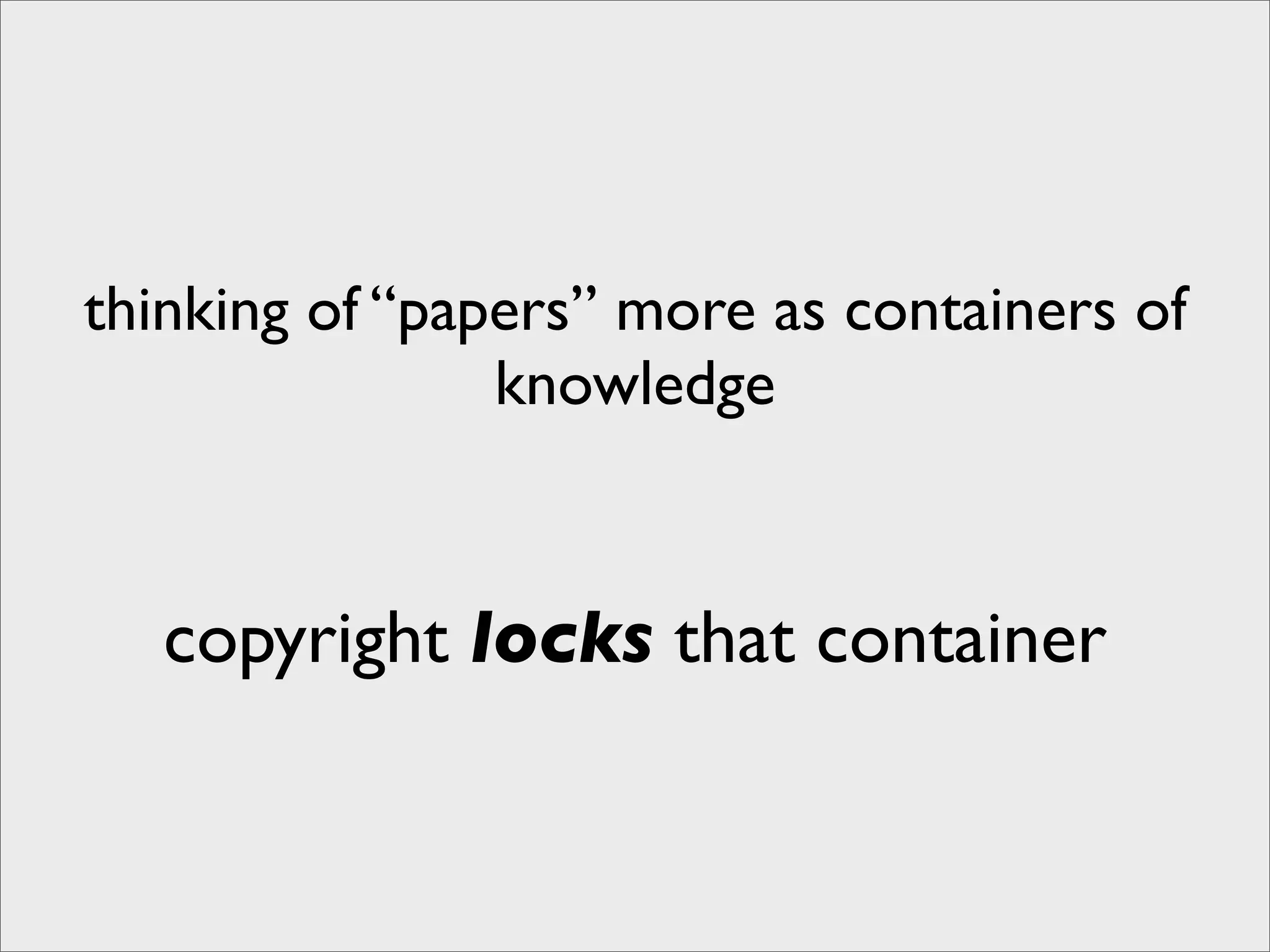 thinking of “papers” more as containers of
                knowledge



   copyright locks that container
 