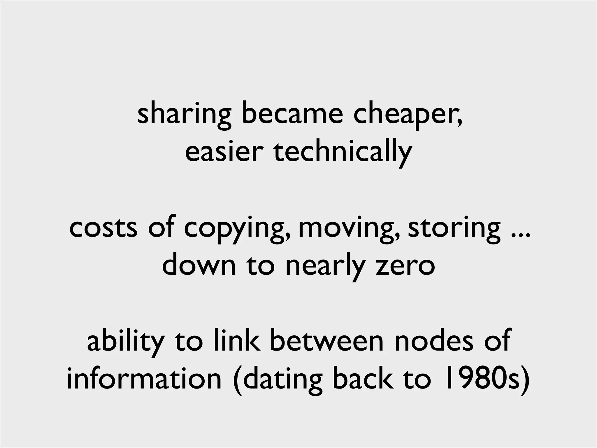 sharing became cheaper,
        easier technically

costs of copying, moving, storing ...
       down to nearly zero

  ability to link between nodes of
information (dating back to 1980s)
 