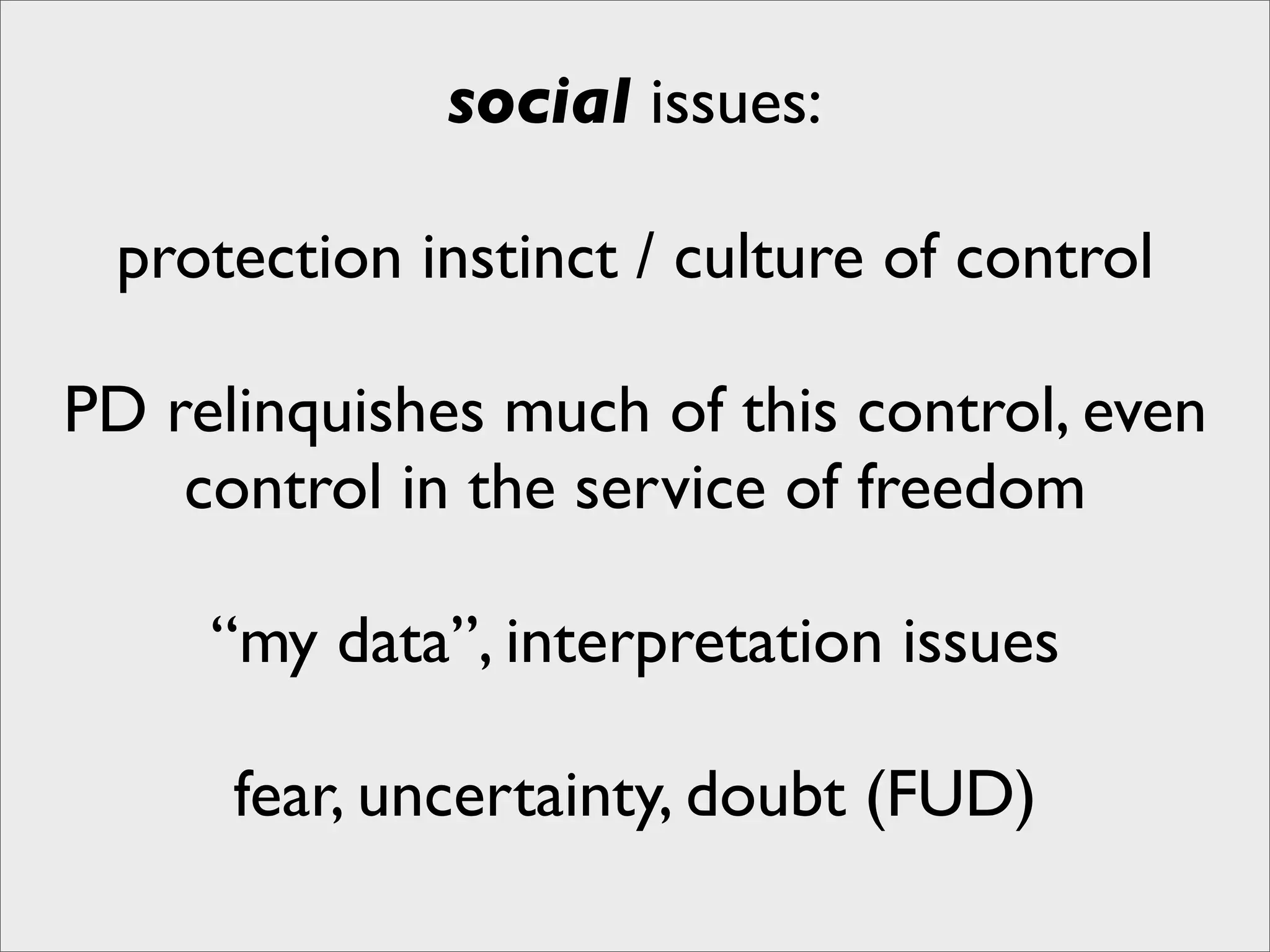 social issues:

 protection instinct / culture of control

PD relinquishes much of this control, even
    control in the service of freedom

     “my data”, interpretation issues

      fear, uncertainty, doubt (FUD)
 