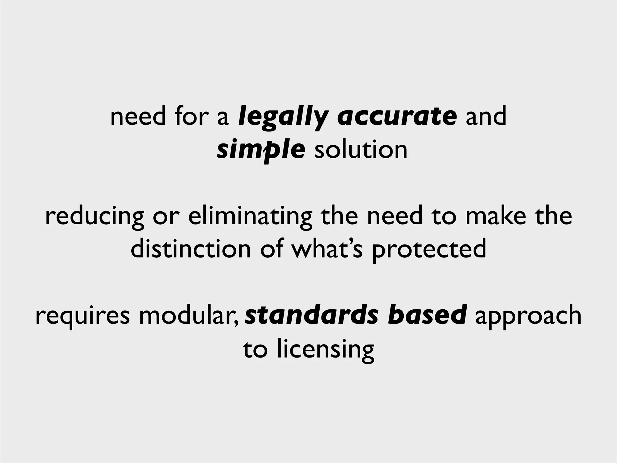 need for a legally accurate and
              simple solution

reducing or eliminating the need to make the
       distinction of what’s protected

requires modular, standards based approach
                  to licensing
 