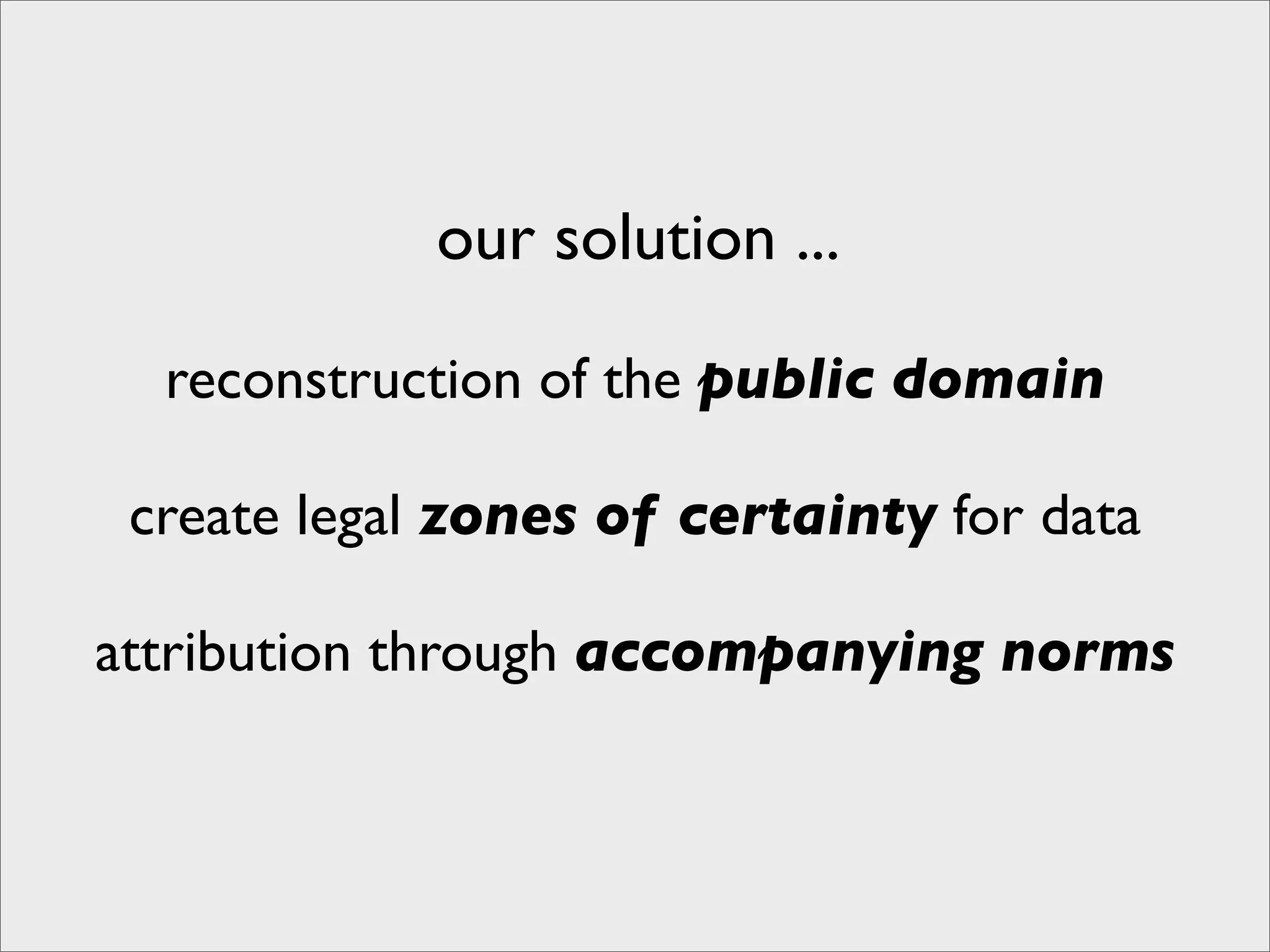 our solution ...

  reconstruction of the public domain

 create legal zones of certainty for data

attribution through accompanying norms
 