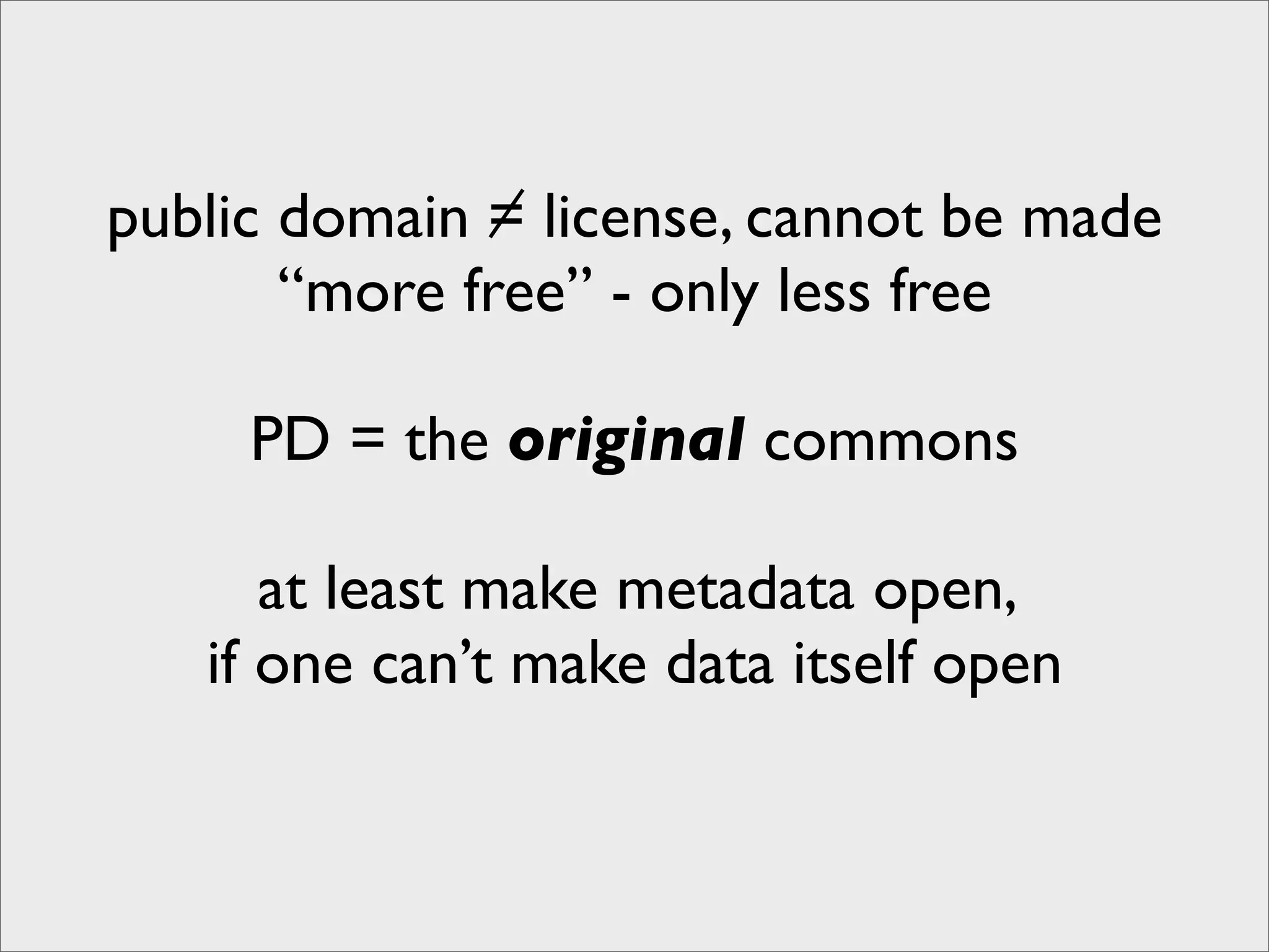 public domain = license, cannot be made
       “more free” - only less free

     PD = the original commons

      at least make metadata open,
   if one can’t make data itself open
 