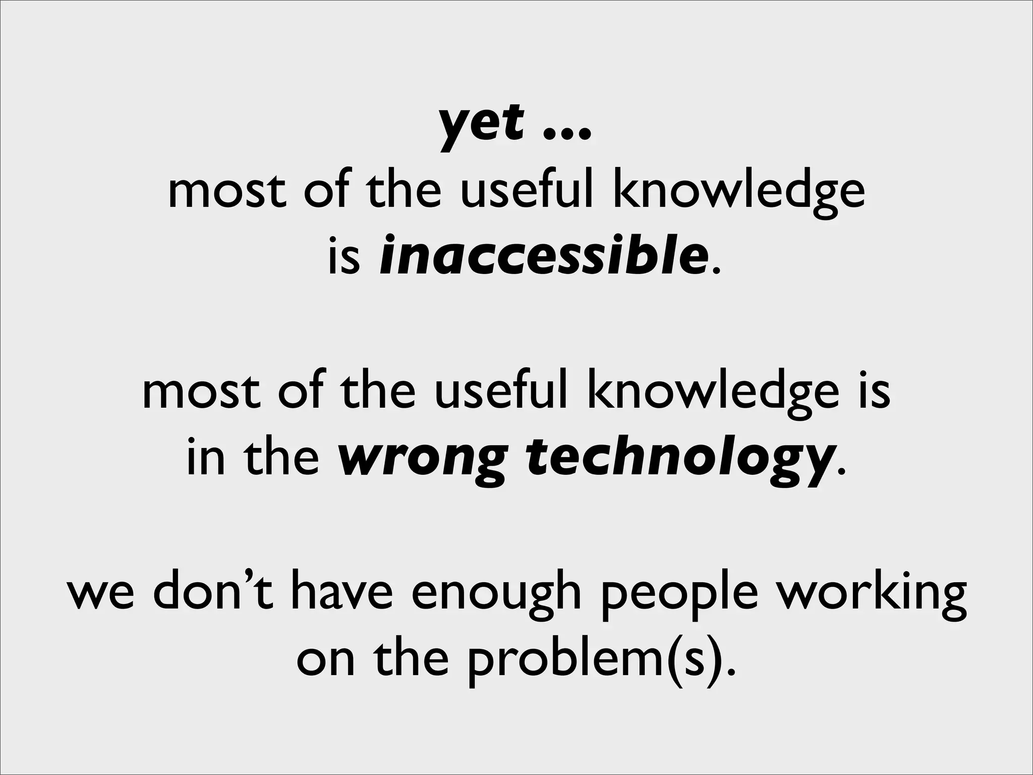 yet ...
   most of the useful knowledge
         is inaccessible.

  most of the useful knowledge is
   in the wrong technology.

we don’t have enough people working
         on the problem(s).
 