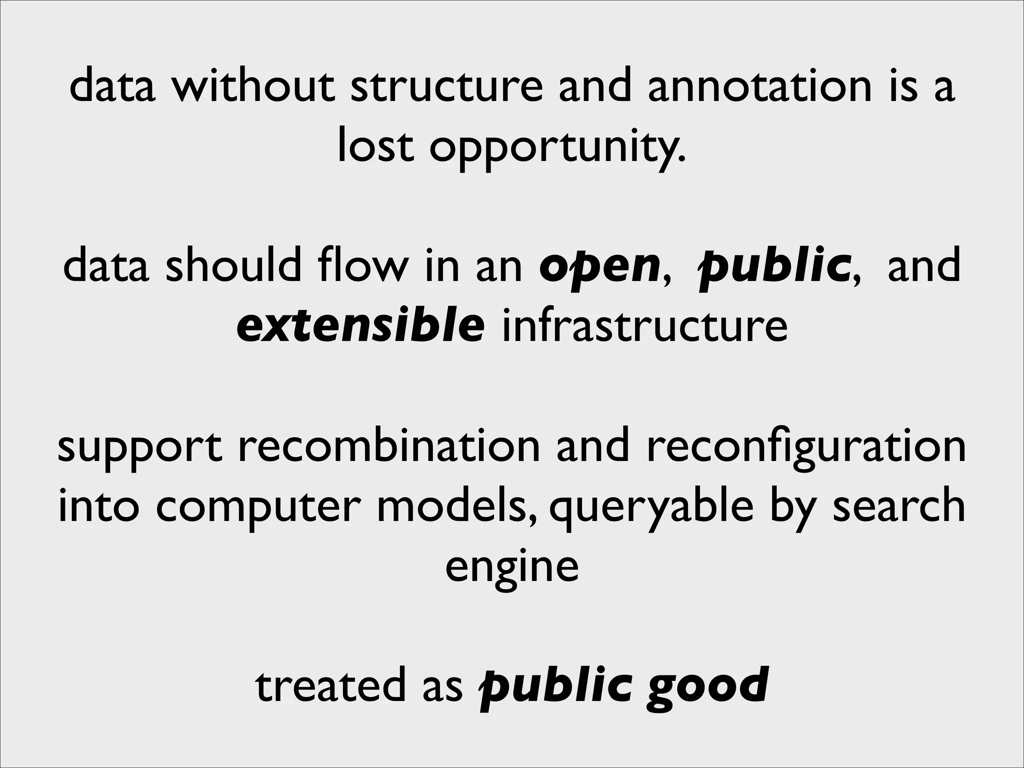 data without structure and annotation is a
            lost opportunity.

data should ﬂow in an open, public, and
        extensible infrastructure

support recombination and reconﬁguration
into computer models, queryable by search
                engine

        treated as public good
 