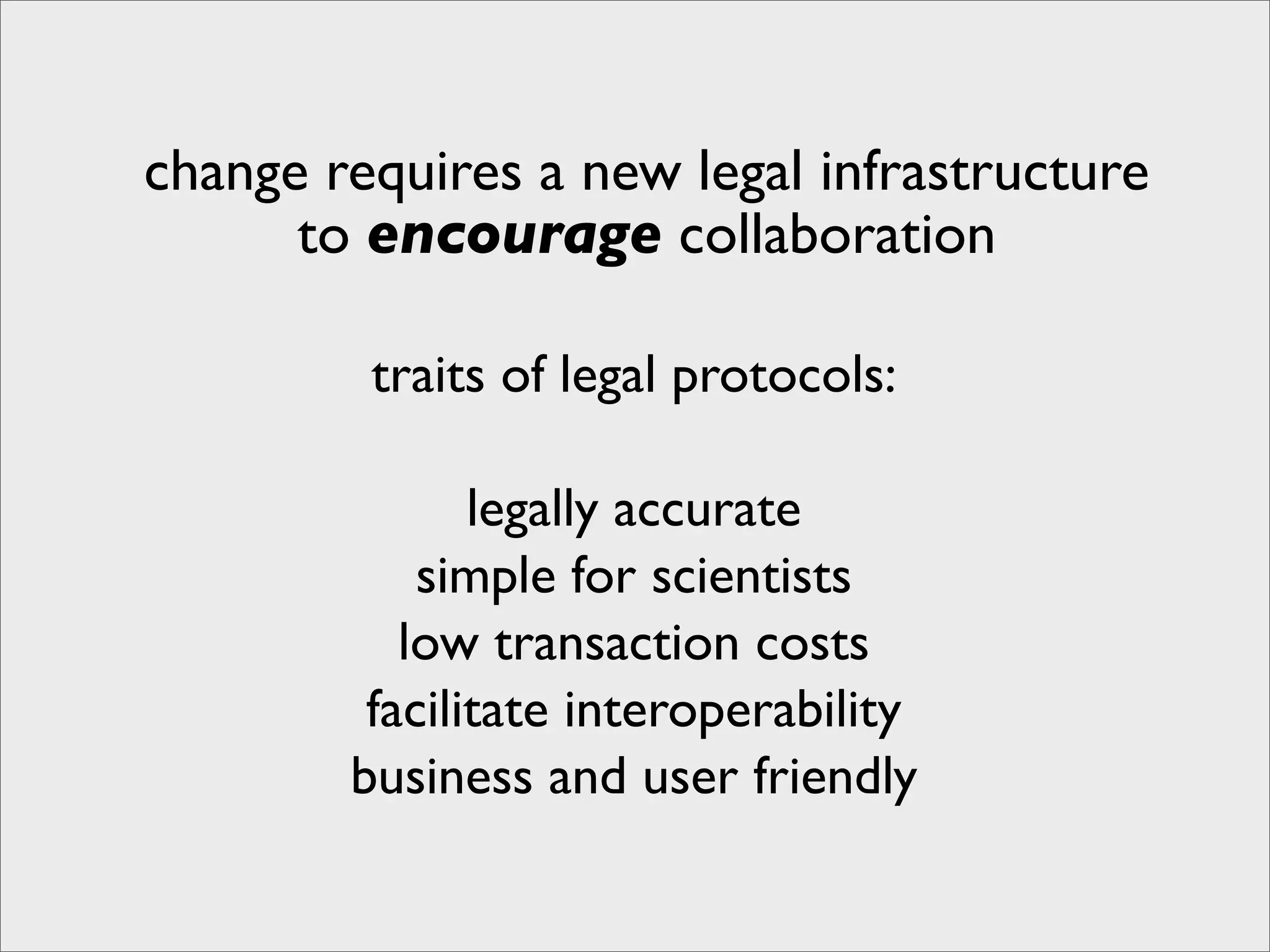 change requires a new legal infrastructure
      to encourage collaboration

         traits of legal protocols:

               legally accurate
            simple for scientists
           low transaction costs
         facilitate interoperability
        business and user friendly
 