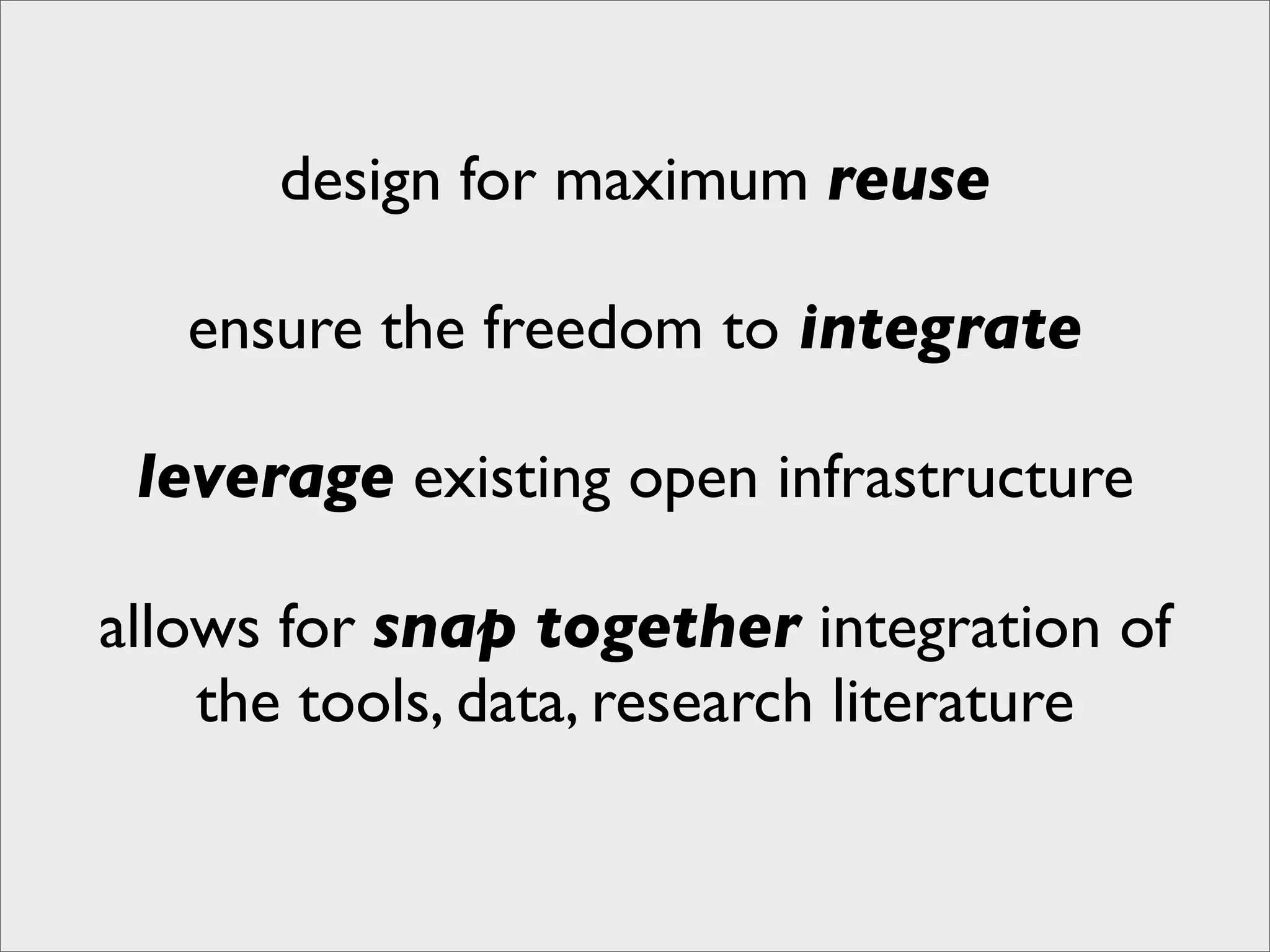 design for maximum reuse

   ensure the freedom to integrate

 leverage existing open infrastructure

allows for snap together integration of
    the tools, data, research literature
 