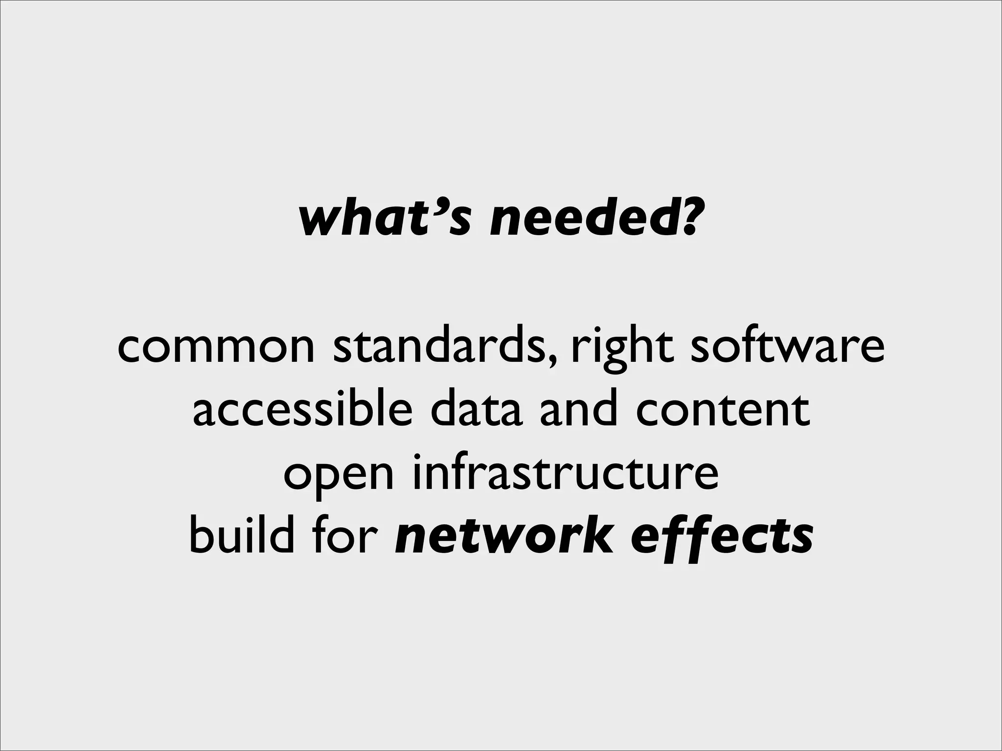 what’s needed?

common standards, right software
  accessible data and content
       open infrastructure
  build for network effects
 