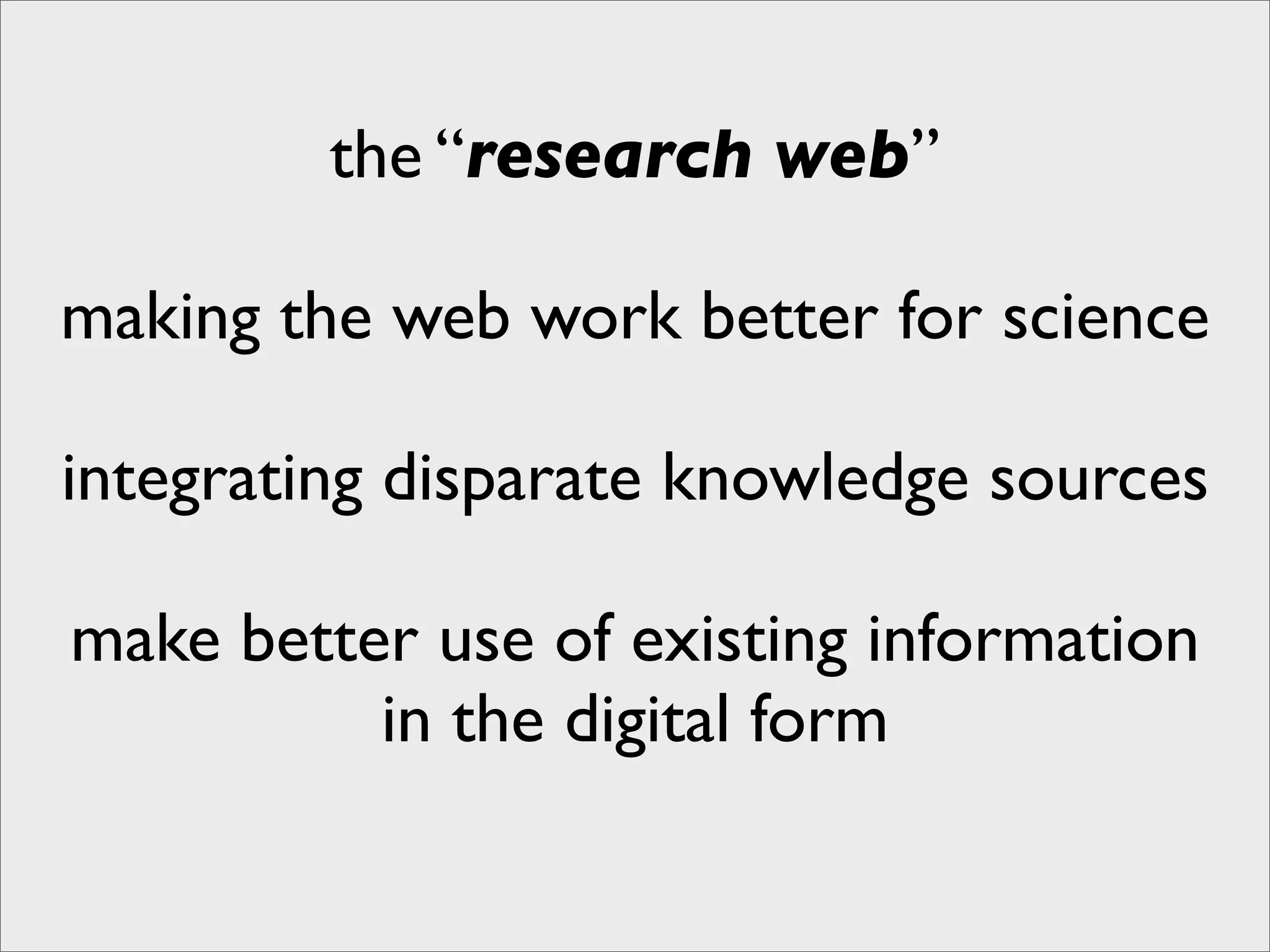 the “research web”

making the web work better for science

integrating disparate knowledge sources

make better use of existing information
          in the digital form
 