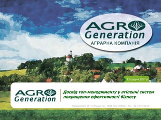 13 грудня 2017 р.
Досвід топ-менеджменту у втіленні систем
покращення ефективності бізнесу
AgroGeneration SA – 18 Pasquier Str., 75008 Paris, FRANCE – Tel.: +33 1 56 43 68 60
 