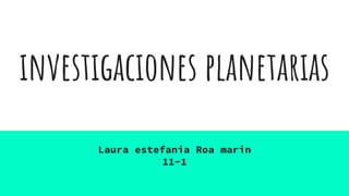 investigaciones planetarias
Laura estefania Roa marin
11-1
 