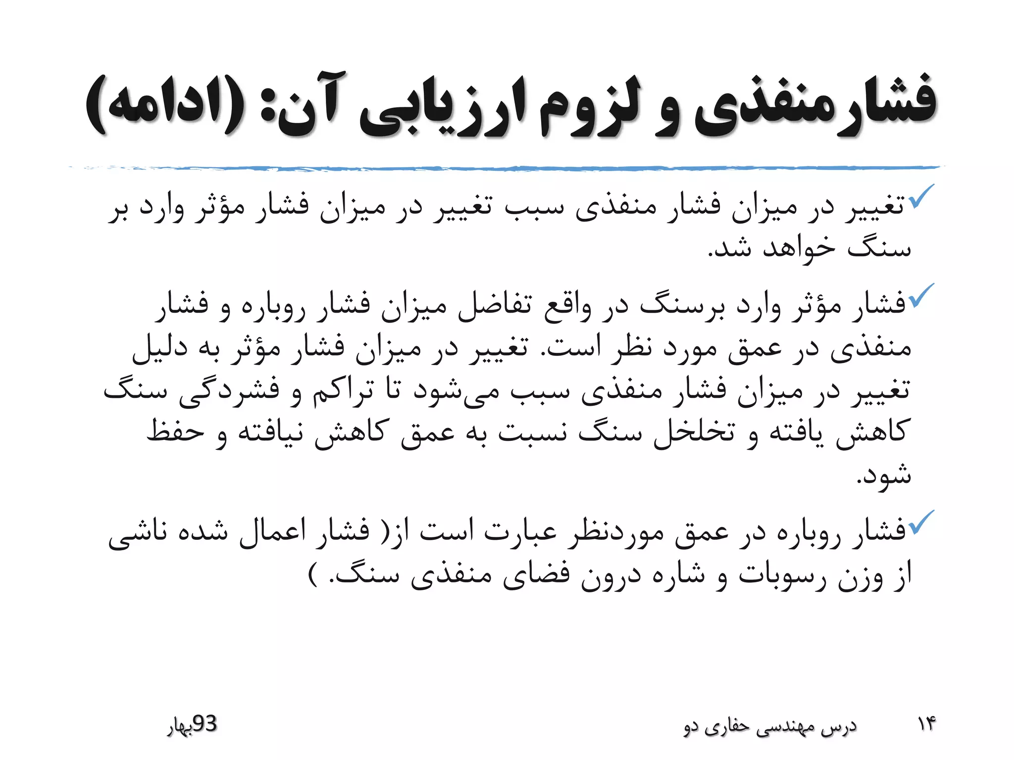 ‫آن‬ ‫ارزیابی‬ ‫لزوم‬ ‫و‬ ‫فشارمنفذی‬( :‫ادام‬‫ه‬)
‫مؤث‬ ‫فشار‬ ‫میزان‬ ‫در‬ ‫تغییر‬ ‫سبب‬ ‫منفذی‬ ‫فشار‬ ‫میزان‬ ‫در‬ ‫تغییر‬‫بر‬ ‫وارد‬ ‫ر‬
‫شد‬ ‫خواهد‬ ‫سنگ‬.
‫فش‬ ‫و‬ ‫روباره‬ ‫فشار‬ ‫میزان‬ ‫تفاضل‬ ‫واقع‬ ‫در‬ ‫برسنگ‬ ‫وارد‬ ‫مؤثر‬ ‫فشار‬‫ار‬
‫است‬ ‫نظر‬ ‫مورد‬ ‫عمق‬ ‫در‬ ‫منفذی‬.‫دلی‬ ‫به‬ ‫مؤثر‬ ‫فشار‬ ‫میزان‬ ‫در‬ ‫تغییر‬‫ل‬
‫می‬ ‫سبب‬ ‫منفذی‬ ‫فشار‬ ‫میزان‬ ‫در‬ ‫تغییر‬‫فشردگ‬ ‫و‬ ‫تراکم‬ ‫تا‬ ‫شود‬‫سنگ‬ ‫ی‬
‫حف‬ ‫و‬ ‫نیافته‬ ‫کاهش‬ ‫عمق‬ ‫به‬ ‫نسبت‬ ‫سنگ‬ ‫تخلخل‬ ‫و‬ ‫یافته‬ ‫کاهش‬‫ظ‬
‫شود‬.
‫از‬ ‫است‬ ‫عبارت‬ ‫موردنظر‬ ‫عمق‬ ‫در‬ ‫روباره‬ ‫فشار‬(‫ا‬ ‫فشار‬‫ناشی‬ ‫شده‬ ‫عمال‬
‫سنگ‬ ‫منفذی‬ ‫فضای‬ ‫درون‬ ‫شاره‬ ‫و‬ ‫رسوبات‬ ‫وزن‬ ‫از‬) .
‫39بهار‬ ‫دو‬ ‫حفاری‬ ‫مهندسی‬ ‫درس‬ 14
 