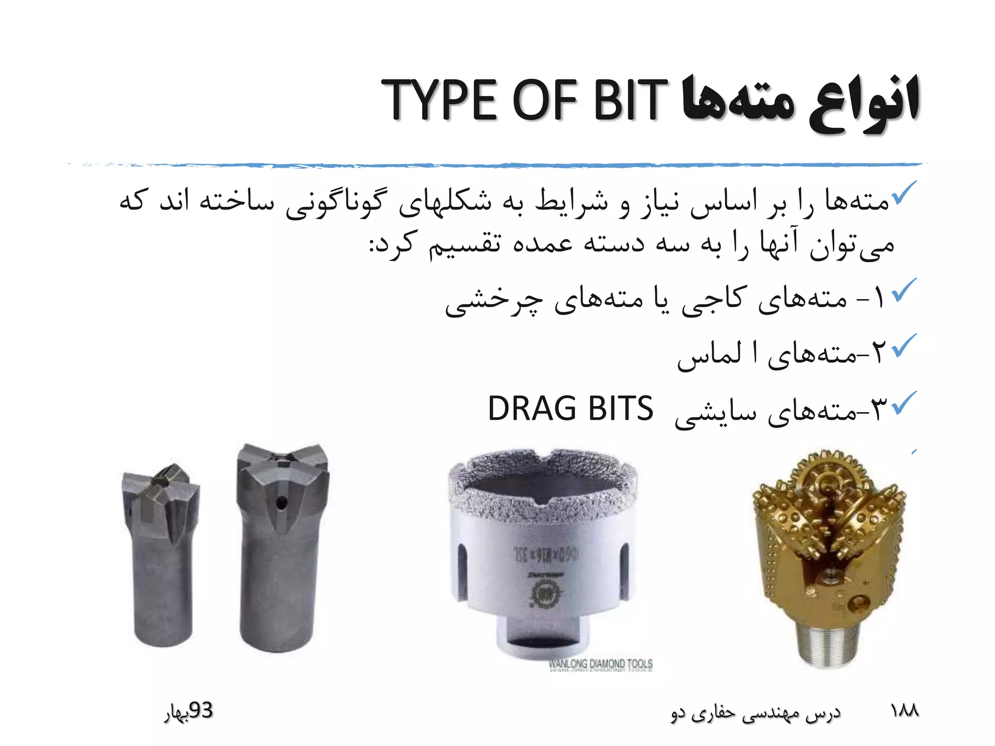 ‫مته‬ ‫انواع‬‫ها‬TYPE OF BIT
‫مته‬‫ا‬ ‫ساخته‬ ‫گوناگونی‬ ‫شکلهای‬ ‫به‬ ‫شرایط‬ ‫و‬ ‫نیاز‬ ‫اساس‬ ‫بر‬ ‫را‬ ‫ها‬‫که‬ ‫ند‬
‫می‬‫کرد‬ ‫تقسیم‬ ‫عمده‬ ‫دسته‬ ‫سه‬ ‫به‬ ‫را‬ ‫آنها‬ ‫توان‬:
1-‫مته‬‫مته‬ ‫یا‬ ‫کاجی‬ ‫های‬‫چرخشی‬ ‫های‬
2-‫مته‬‫لماس‬ ‫ا‬ ‫های‬
3-‫مته‬‫سایشی‬ ‫های‬DRAG BITS

‫39بهار‬ ‫دو‬ ‫حفاری‬ ‫مهندسی‬ ‫درس‬ 188
 