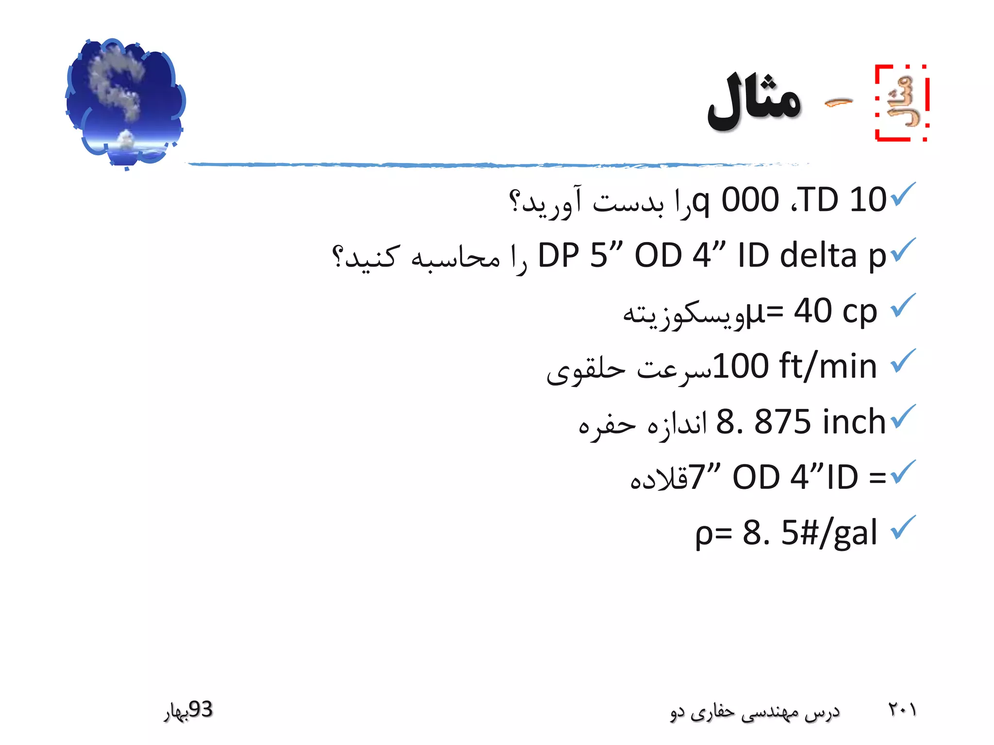 ‫مثال‬
TD 10،000q‫آورید؟‬ ‫بدست‬ ‫را‬
DP 5” OD 4” ID delta p‫کنید؟‬ ‫محاسبه‬ ‫را‬
μ= 40 cp‫ویسکوزیته‬
100 ft/min‫حلقوی‬ ‫سرعت‬
8. 875 inch‫حفره‬ ‫اندازه‬
7” OD 4”ID =‫قالده‬
ρ= 8. 5#/gal
‫39بهار‬ ‫دو‬ ‫حفاری‬ ‫مهندسی‬ ‫درس‬ 201
 