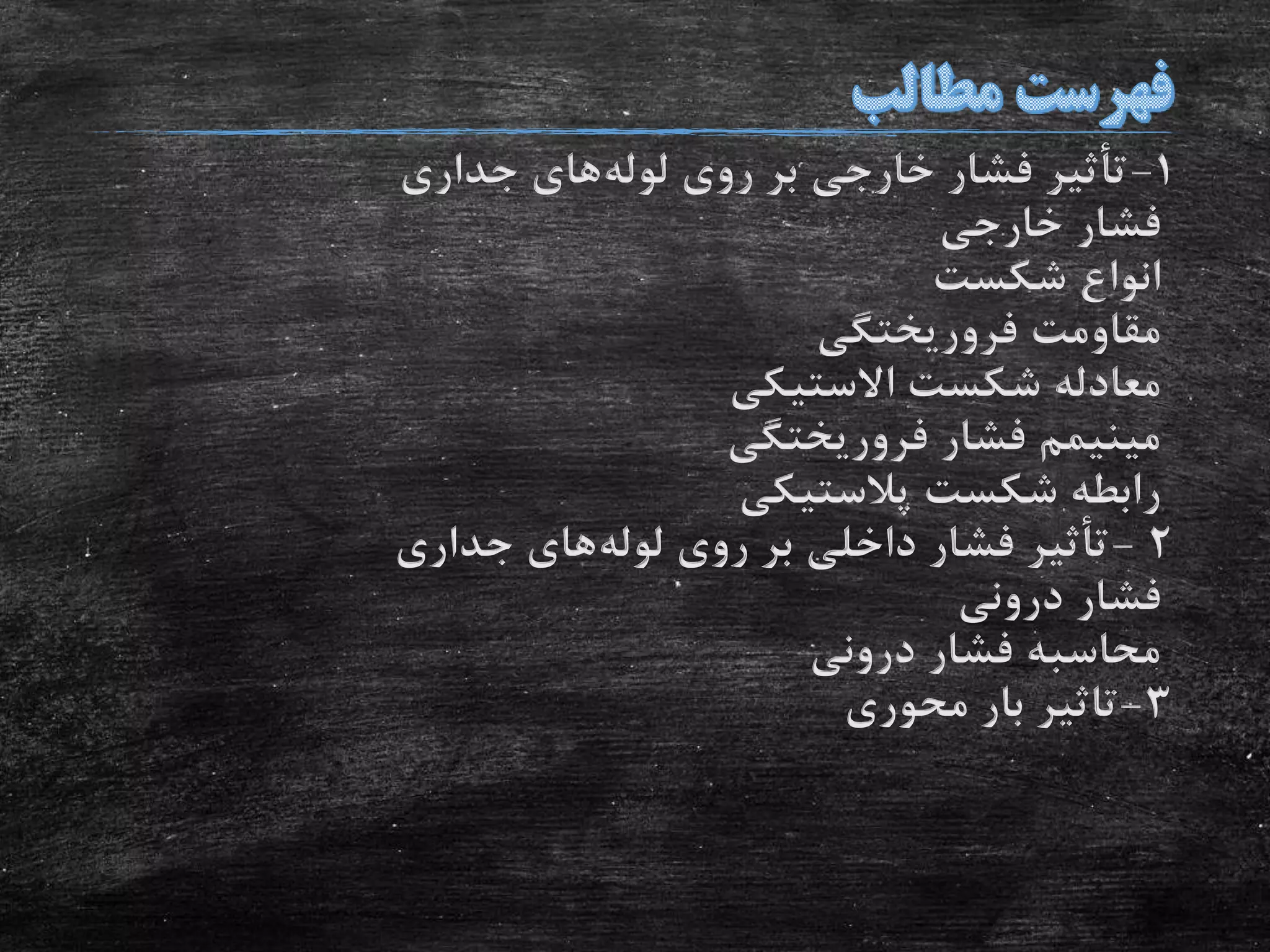 1-‫جداری‬ ‫های‬‫لوله‬ ‫روی‬ ‫بر‬ ‫خارجی‬ ‫فشار‬ ‫تأثیر‬
‫خارجی‬ ‫فشار‬
‫شکست‬ ‫انواع‬
‫فروریختگی‬ ‫مقاومت‬
‫االستیکی‬ ‫شکست‬ ‫معادله‬
‫فروریختگی‬ ‫فشار‬ ‫مینیمم‬
‫پالستیکی‬ ‫شکست‬ ‫رابطه‬
2-‫جداری‬ ‫های‬‫لوله‬ ‫روی‬ ‫بر‬ ‫داخلی‬ ‫فشار‬ ‫تأثیر‬
‫درونی‬ ‫فشار‬
‫درونی‬ ‫فشار‬ ‫محاسبه‬
3-‫محوری‬ ‫بار‬ ‫تاثیر‬
 