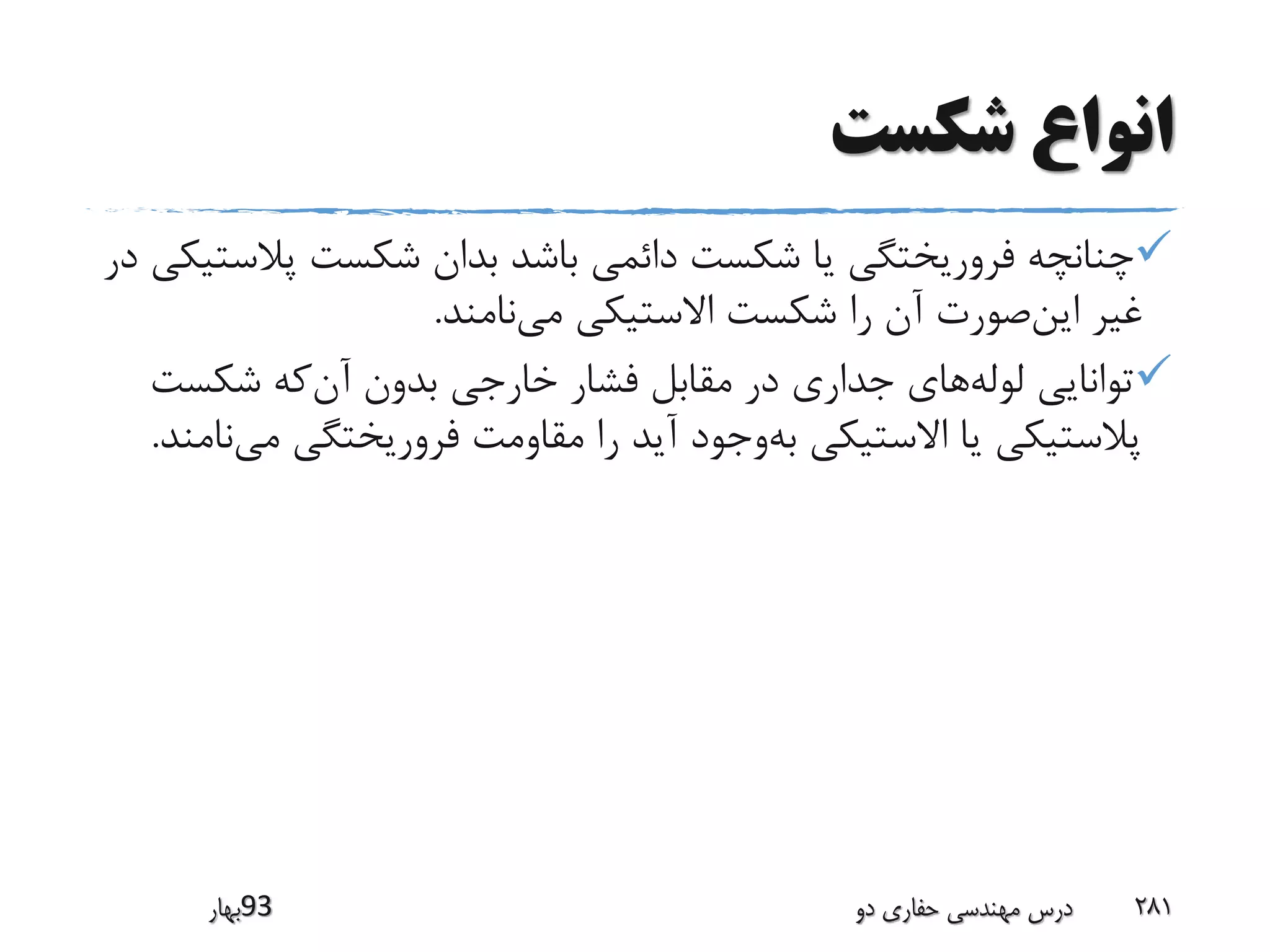 ‫شکست‬ ‫انواع‬
‫پال‬ ‫شکست‬ ‫بدان‬ ‫باشد‬ ‫دائمی‬ ‫شکست‬ ‫یا‬ ‫فروریختگی‬ ‫چنانچه‬‫در‬ ‫ستیکی‬
‫نامند‬‫می‬ ‫االستیکی‬ ‫شکست‬ ‫را‬ ‫آن‬ ‫صورت‬‫این‬ ‫غیر‬.
‫شکس‬ ‫که‬‫آن‬ ‫بدون‬ ‫خارجی‬ ‫فشار‬ ‫مقابل‬ ‫در‬ ‫جداری‬ ‫های‬‫لوله‬ ‫توانایی‬‫ت‬
‫م‬ ‫فروریختگی‬ ‫مقاومت‬ ‫را‬ ‫آید‬ ‫وجود‬‫به‬ ‫االستیکی‬ ‫یا‬ ‫پالستیکی‬‫نامند‬‫ی‬.
‫39بهار‬ ‫دو‬ ‫حفاری‬ ‫مهندسی‬ ‫درس‬ 281
 