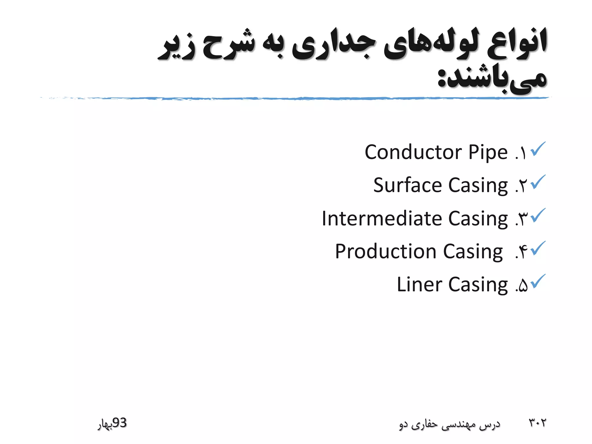 ‫لوله‬ ‫انواع‬‫زیر‬ ‫شرح‬ ‫به‬ ‫جداری‬ ‫های‬
‫می‬‫باشند‬:
1.Conductor Pipe
2.Surface Casing
3.Intermediate Casing
4.Production Casing
5.Liner Casing
‫39بهار‬ ‫دو‬ ‫حفاری‬ ‫مهندسی‬ ‫درس‬ 302
 