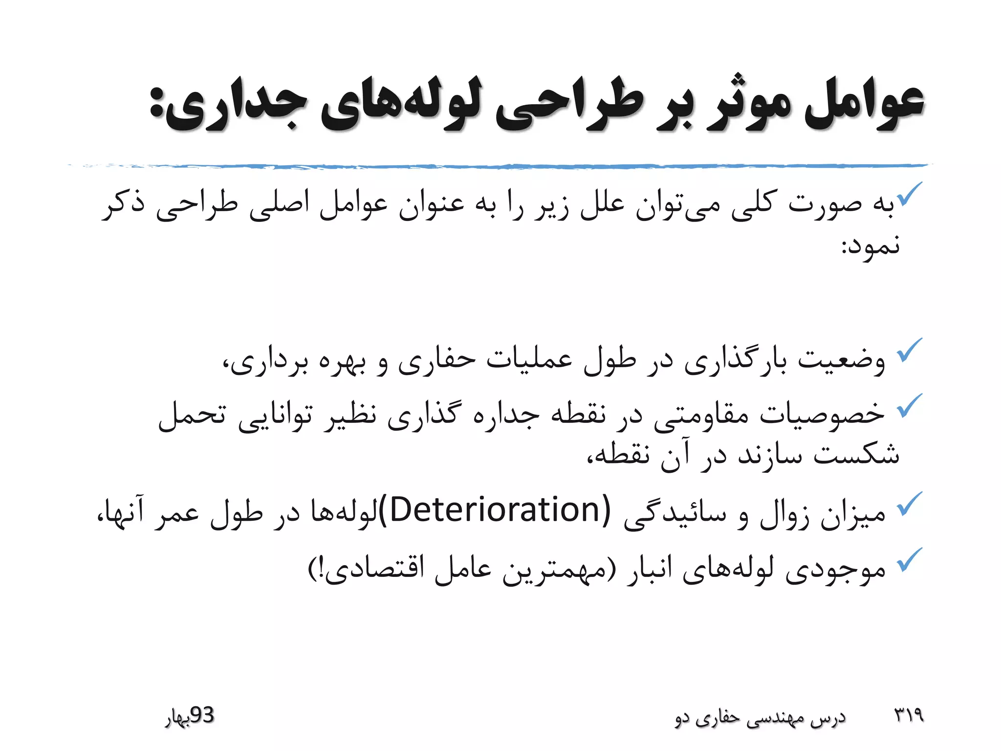 ‫لوله‬ ‫طراحی‬ ‫بر‬ ‫موثر‬ ‫عوامل‬‫جداری‬ ‫های‬:
‫می‬ ‫کلی‬ ‫صورت‬ ‫به‬‫ذ‬ ‫طراحی‬ ‫اصلی‬ ‫عوامل‬ ‫عنوان‬ ‫به‬ ‫را‬ ‫زیر‬ ‫علل‬ ‫توان‬‫کر‬
‫نمود‬:
‫عملیات‬ ‫طول‬ ‫در‬ ‫بارگذاری‬ ‫وضعیت‬‫حفاری‬،‫برداری‬ ‫بهره‬ ‫و‬
‫تحمل‬ ‫توانایی‬ ‫نظیر‬ ‫گذاری‬ ‫جداره‬ ‫نقطه‬ ‫در‬ ‫مقاومتی‬ ‫خصوصیات‬
،‫نقطه‬ ‫آن‬ ‫در‬ ‫سازند‬ ‫شکست‬
‫سائیدگی‬ ‫و‬ ‫زوال‬ ‫میزان‬(Deterioration)‫لوله‬،‫آنها‬ ‫عمر‬ ‫طول‬ ‫در‬ ‫ها‬
‫لوله‬ ‫موجودی‬‫انبار‬ ‫های‬(‫اقتصادی‬ ‫عامل‬ ‫مهمترین‬)!
‫39بهار‬ ‫دو‬ ‫حفاری‬ ‫مهندسی‬ ‫درس‬ 319
 