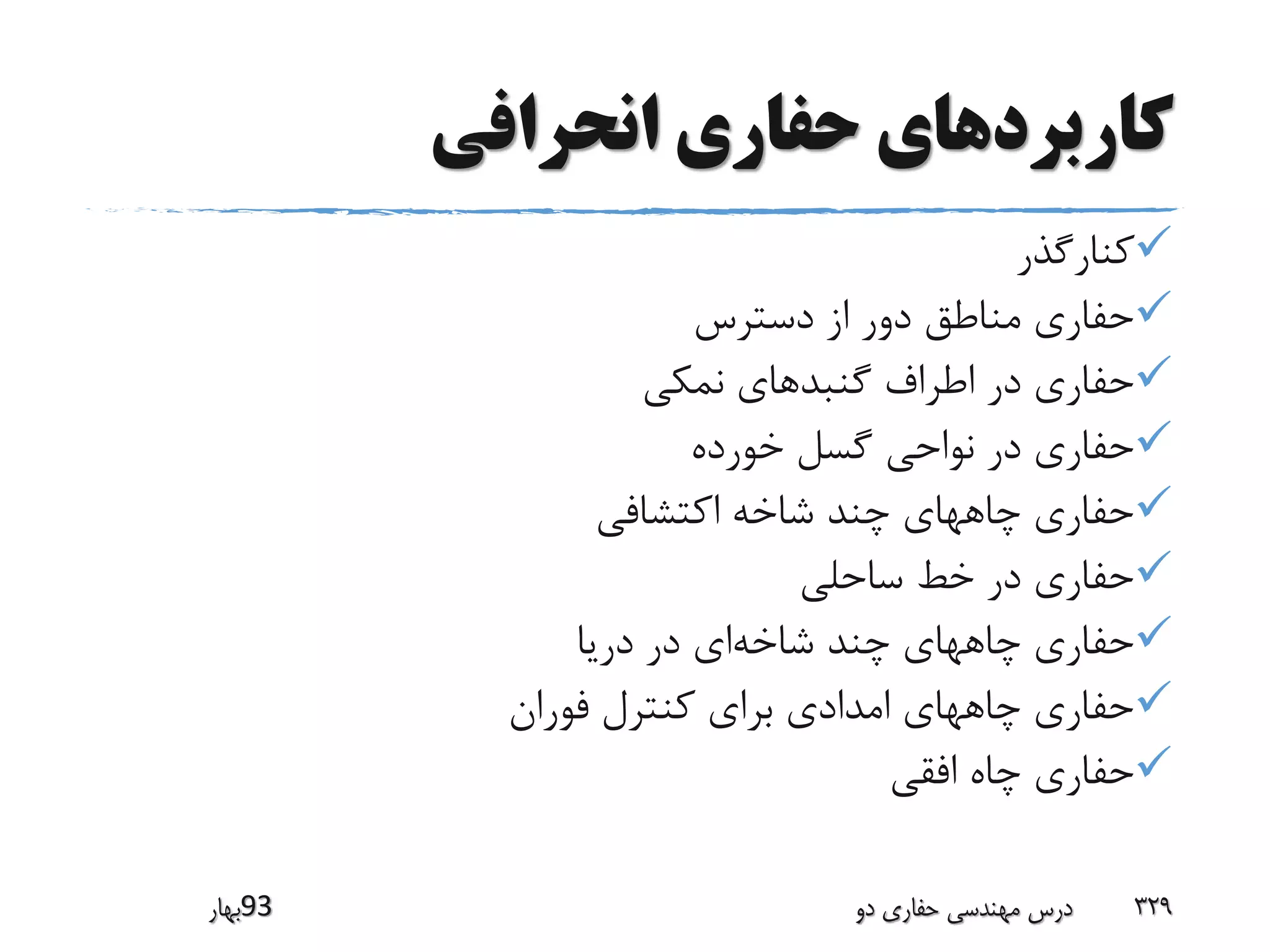 ‫انحرافی‬ ‫حفاری‬ ‫کاربردهای‬
‫کنارگذر‬
‫دسترس‬ ‫از‬ ‫دور‬ ‫مناطق‬ ‫حفاری‬
‫گنبد‬ ‫اطراف‬ ‫در‬ ‫حفاری‬‫نمکی‬ ‫های‬
‫خورده‬ ‫گسل‬ ‫نواحی‬ ‫در‬ ‫حفاری‬
‫اکتشافی‬ ‫شاخه‬ ‫چند‬ ‫چاههای‬ ‫حفاری‬
‫ساحلی‬ ‫خط‬ ‫در‬ ‫حفاری‬
‫شاخه‬ ‫چند‬ ‫چاههای‬ ‫حفاری‬‫دریا‬ ‫در‬ ‫ای‬
‫فوران‬ ‫کنترل‬ ‫برای‬ ‫امدادی‬ ‫چاههای‬ ‫حفاری‬
‫افقی‬ ‫چاه‬ ‫حفاری‬
‫39بهار‬ ‫دو‬ ‫حفاری‬ ‫مهندسی‬ ‫درس‬ 329
 