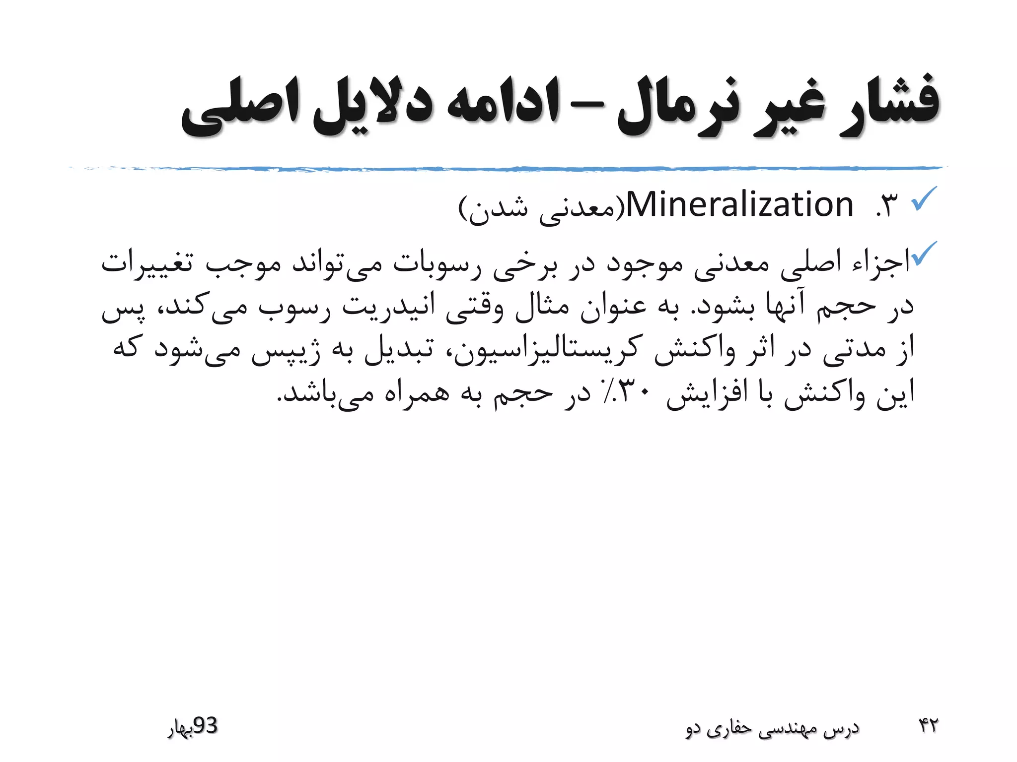 ‫نرمال‬ ‫غیر‬ ‫فشار‬–‫اصلی‬ ‫دالیل‬ ‫ادامه‬
3.Mineralization(‫شدن‬ ‫معدنی‬)
‫می‬ ‫رسوبات‬ ‫برخی‬ ‫در‬ ‫موجود‬ ‫معدنی‬ ‫اصلی‬ ‫اجزاء‬‫تغییر‬ ‫موجب‬ ‫تواند‬‫ات‬
‫بشود‬ ‫آنها‬ ‫حجم‬ ‫در‬.‫می‬ ‫رسوب‬ ‫انیدریت‬ ‫وقتی‬ ‫مثال‬ ‫عنوان‬ ‫به‬‫پ‬ ،‫کند‬‫س‬
‫می‬ ‫ژیپس‬ ‫به‬ ‫تبدیل‬ ،‫کریستالیزاسیون‬ ‫واکنش‬ ‫اثر‬ ‫در‬ ‫مدتی‬ ‫از‬‫که‬ ‫شود‬
‫افزایش‬ ‫با‬ ‫واکنش‬ ‫این‬30%‫می‬ ‫همراه‬ ‫به‬ ‫حجم‬ ‫در‬‫باشد‬.
‫39بهار‬ ‫دو‬ ‫حفاری‬ ‫مهندسی‬ ‫درس‬ 42
 