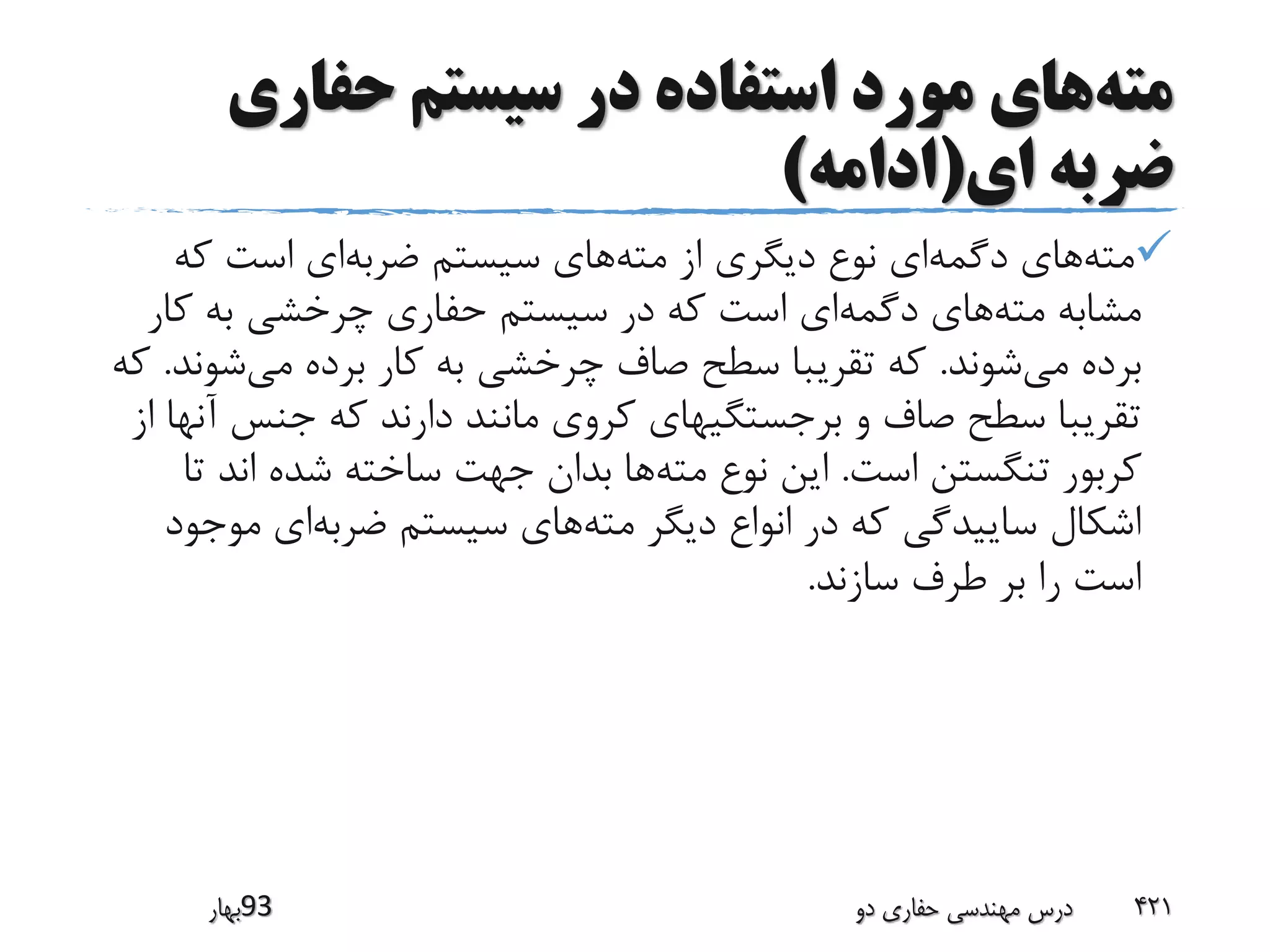 ‫مته‬‫حفاری‬ ‫سیستم‬ ‫در‬ ‫استفاده‬ ‫مورد‬ ‫های‬
‫ای‬ ‫ضربه‬(‫ادامه‬)
‫مته‬‫دگمه‬ ‫های‬‫مته‬ ‫از‬ ‫دیگری‬ ‫نوع‬ ‫ای‬‫ضربه‬ ‫سیستم‬ ‫های‬‫که‬ ‫است‬ ‫ای‬
‫مته‬ ‫مشابه‬‫دگمه‬ ‫های‬‫ک‬ ‫به‬ ‫چرخشی‬ ‫حفاری‬ ‫سیستم‬ ‫در‬ ‫که‬ ‫است‬ ‫ای‬‫ار‬
‫می‬ ‫برده‬‫شوند‬.‫می‬ ‫برده‬ ‫کار‬ ‫به‬ ‫چرخشی‬ ‫صاف‬ ‫سطح‬ ‫تقریبا‬ ‫که‬‫ش‬‫وند‬.‫که‬
‫جنس‬ ‫که‬ ‫دارند‬ ‫مانند‬ ‫کروی‬ ‫برجستگیهای‬ ‫و‬ ‫صاف‬ ‫سطح‬ ‫تقریبا‬‫از‬ ‫آنها‬
‫است‬ ‫تنگستن‬ ‫کربور‬.‫مته‬ ‫نوع‬ ‫این‬‫ت‬ ‫اند‬ ‫شده‬ ‫ساخته‬ ‫جهت‬ ‫بدان‬ ‫ها‬‫ا‬
‫مته‬ ‫دیگر‬ ‫انواع‬ ‫در‬ ‫که‬ ‫ساییدگی‬ ‫اشکال‬‫ضربه‬ ‫سیستم‬ ‫های‬‫مو‬ ‫ای‬‫جود‬
‫سازند‬ ‫طرف‬ ‫بر‬ ‫را‬ ‫است‬.
‫39بهار‬ ‫دو‬ ‫حفاری‬ ‫مهندسی‬ ‫درس‬ 421
 