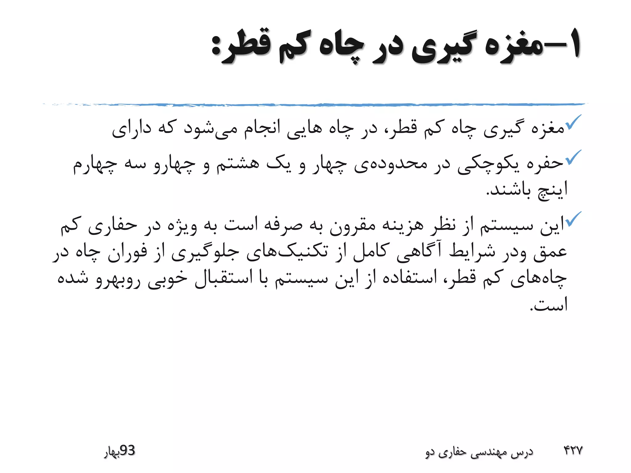 1-‫قطر‬ ‫کم‬ ‫چاه‬ ‫در‬ ‫گیری‬ ‫مغزه‬:
‫می‬ ‫انجام‬ ‫هایی‬ ‫چاه‬ ‫در‬ ،‫قطر‬ ‫کم‬ ‫چاه‬ ‫گیری‬ ‫مغزه‬‫دارای‬ ‫که‬ ‫شود‬
‫محدوده‬ ‫در‬ ‫یکوچکی‬ ‫حفره‬‫چهارم‬ ‫سه‬ ‫چهارو‬ ‫و‬ ‫هشتم‬ ‫یک‬ ‫و‬ ‫چهار‬ ‫ی‬
‫باشند‬ ‫اینچ‬.
‫حفار‬ ‫در‬ ‫ویژه‬ ‫به‬ ‫است‬ ‫صرفه‬ ‫به‬ ‫مقرون‬ ‫هزینه‬ ‫نظر‬ ‫از‬ ‫سیستم‬ ‫این‬‫کم‬ ‫ی‬
‫تکنیک‬ ‫از‬ ‫کامل‬ ‫آگاهی‬ ‫شرایط‬ ‫ودر‬ ‫عمق‬‫د‬ ‫چاه‬ ‫فوران‬ ‫از‬ ‫جلوگیری‬ ‫های‬‫ر‬
‫چاه‬‫روب‬ ‫خوبی‬ ‫استقبال‬ ‫با‬ ‫سیستم‬ ‫این‬ ‫از‬ ‫استفاده‬ ،‫قطر‬ ‫کم‬ ‫های‬‫شده‬ ‫هرو‬
‫است‬.
‫39بهار‬ ‫دو‬ ‫حفاری‬ ‫مهندسی‬ ‫درس‬ 427
 