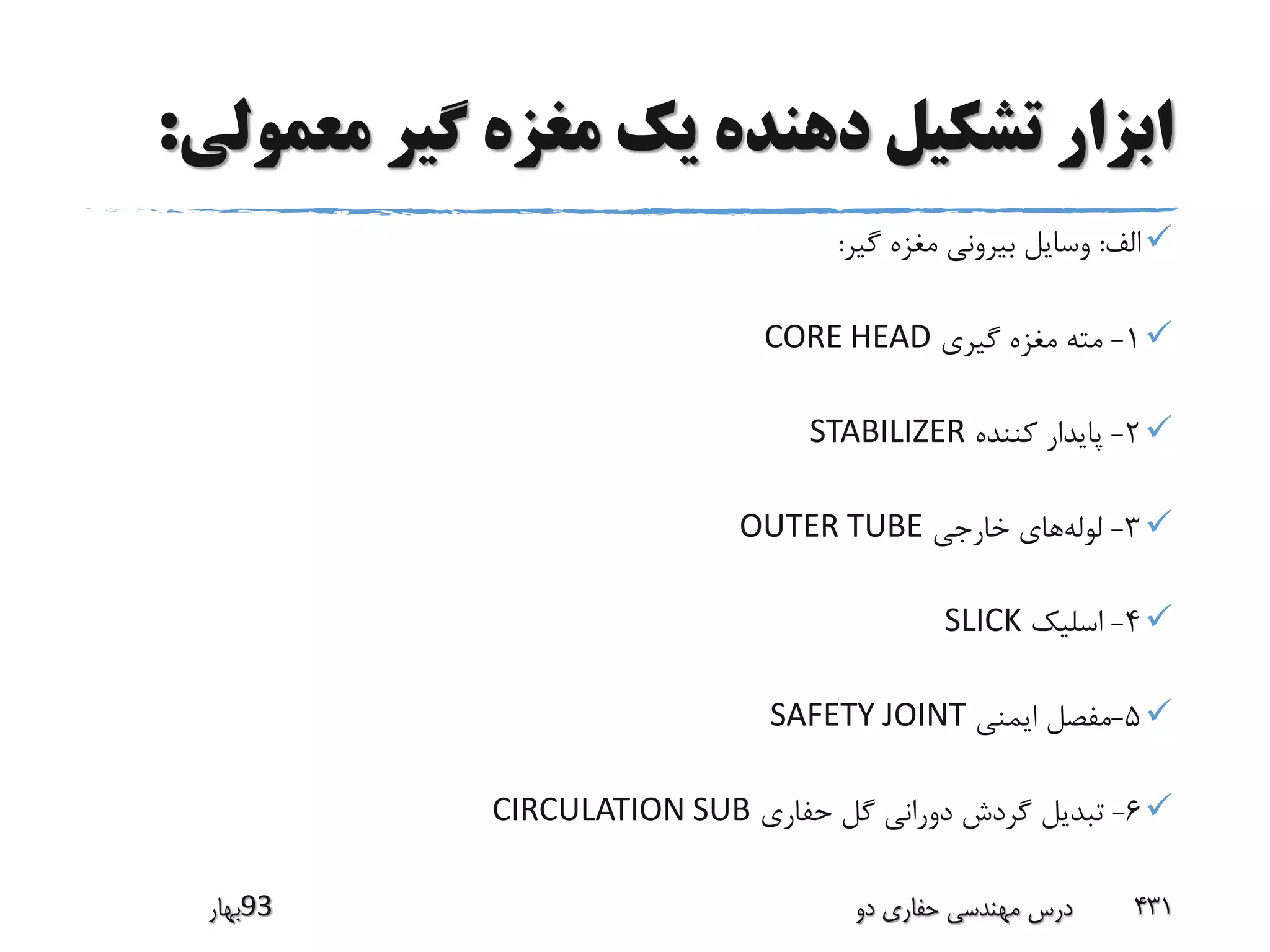 ‫معمو‬ ‫گیر‬ ‫مغزه‬ ‫یک‬ ‫دهنده‬ ‫تشکیل‬ ‫ابزار‬‫لی‬:
‫الف‬:‫گیر‬ ‫مغزه‬ ‫بیرونی‬ ‫وسایل‬:
1-‫گیری‬ ‫مغزه‬ ‫مته‬CORE HEAD
2-‫کننده‬ ‫پایدار‬STABILIZER
3-‫لوله‬‫خارجی‬ ‫های‬OUTER TUBE
4-‫اسلیک‬SLICK
5-‫ایمنی‬ ‫مفصل‬SAFETY JOINT
6-‫حفاری‬ ‫گل‬ ‫دورانی‬ ‫گردش‬ ‫تبدیل‬CIRCULATION SUB
‫39بهار‬ ‫دو‬ ‫حفاری‬ ‫مهندسی‬ ‫درس‬ 431
 