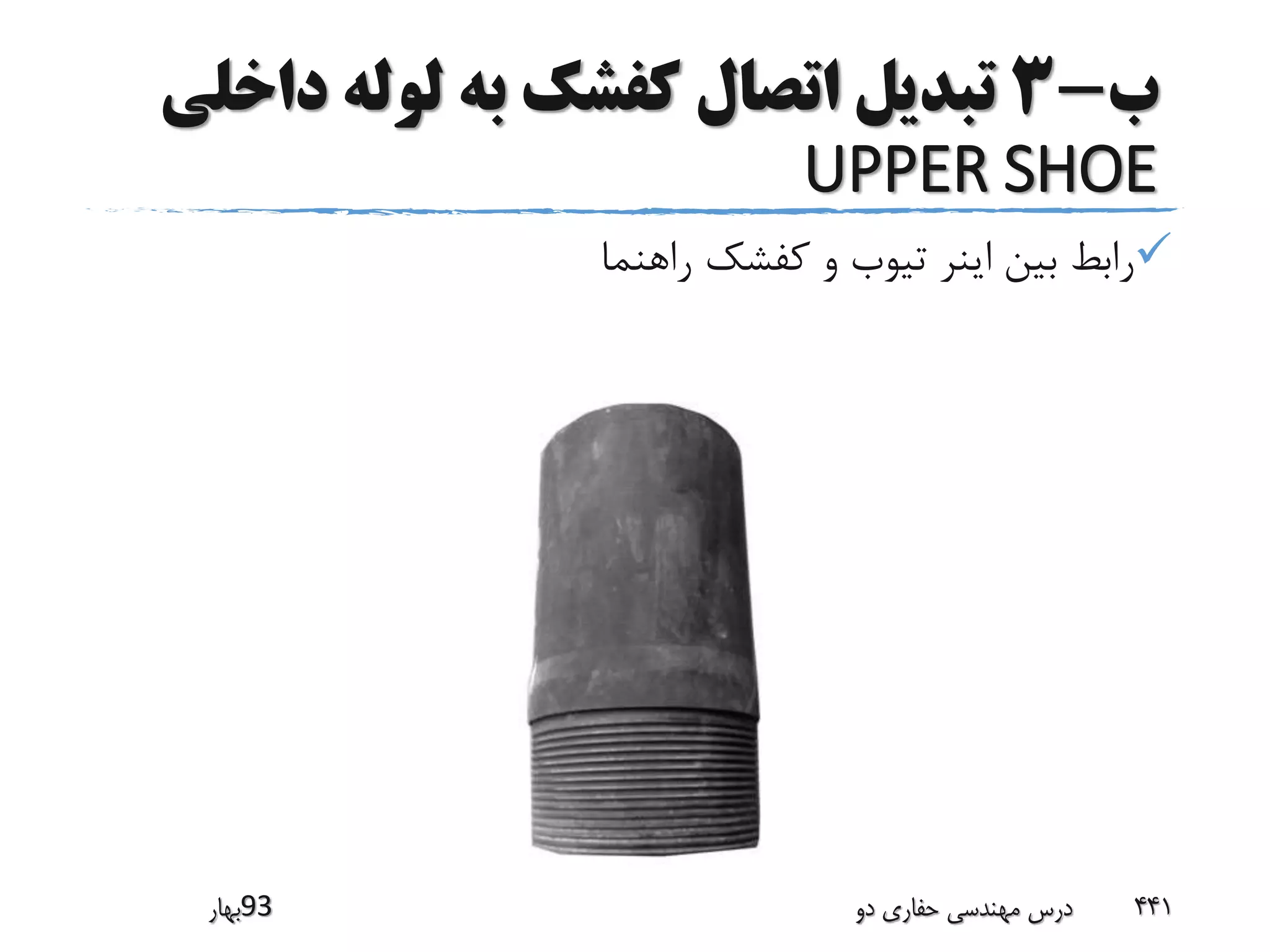 ‫ب‬-3‫دا‬ ‫لوله‬ ‫به‬ ‫کفشک‬ ‫اتصال‬ ‫تبدیل‬‫خلی‬
UPPER SHOE
‫راهنما‬ ‫کفشک‬ ‫و‬ ‫تیوب‬ ‫اینر‬ ‫بین‬ ‫رابط‬
‫39بهار‬ ‫دو‬ ‫حفاری‬ ‫مهندسی‬ ‫درس‬ 441
 