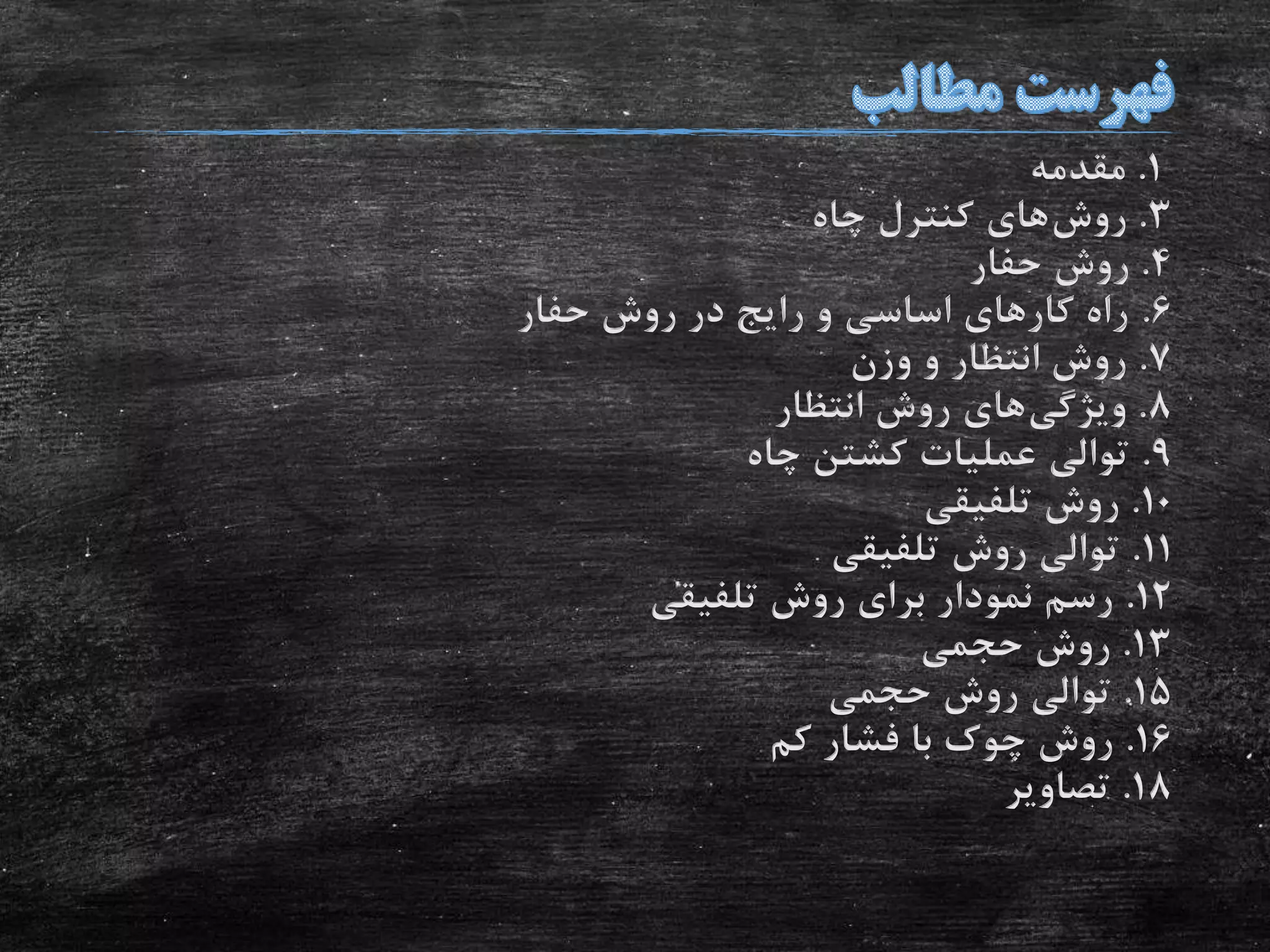 1.‫مقدمه‬
3.‫روش‬‫چاه‬ ‫کنترل‬ ‫های‬
4.‫حفار‬ ‫روش‬
6.‫حفار‬ ‫روش‬ ‫در‬ ‫رایج‬ ‫و‬ ‫اساسی‬ ‫کارهای‬ ‫راه‬
7.‫وزن‬ ‫و‬ ‫انتظار‬ ‫روش‬
8.‫ویژگی‬‫انتظار‬ ‫روش‬ ‫های‬
9.‫چاه‬ ‫کشتن‬ ‫عملیات‬ ‫توالی‬
10.‫تلفیقی‬ ‫روش‬
11.‫تلفیقی‬ ‫روش‬ ‫توالی‬
12.‫تلفیقی‬ ‫روش‬ ‫برای‬ ‫نمودار‬ ‫رسم‬
13.‫حجمی‬ ‫روش‬
15.‫حجمی‬ ‫روش‬ ‫توالی‬
16.‫کم‬ ‫فشار‬ ‫با‬ ‫چوک‬ ‫روش‬
18.‫تصاویر‬
 