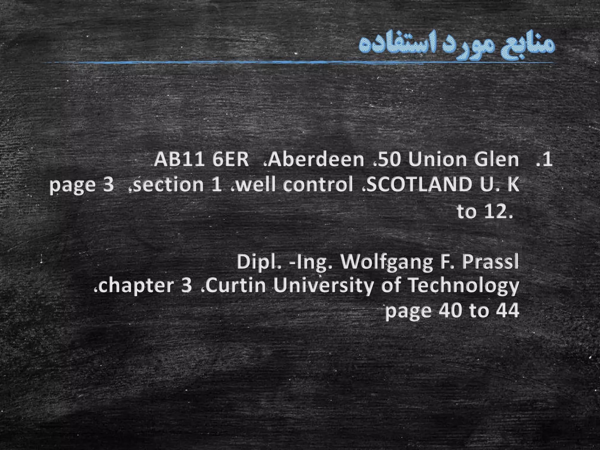 .150 Union Glen،Aberdeen،AB11 6ER
SCOTLAND U. K،well control،section 1،page 3
to 12.
Dipl. -Ing. Wolfgang F. Prassl
Curtin University of Technology،chapter 3،
page 40 to 44
 