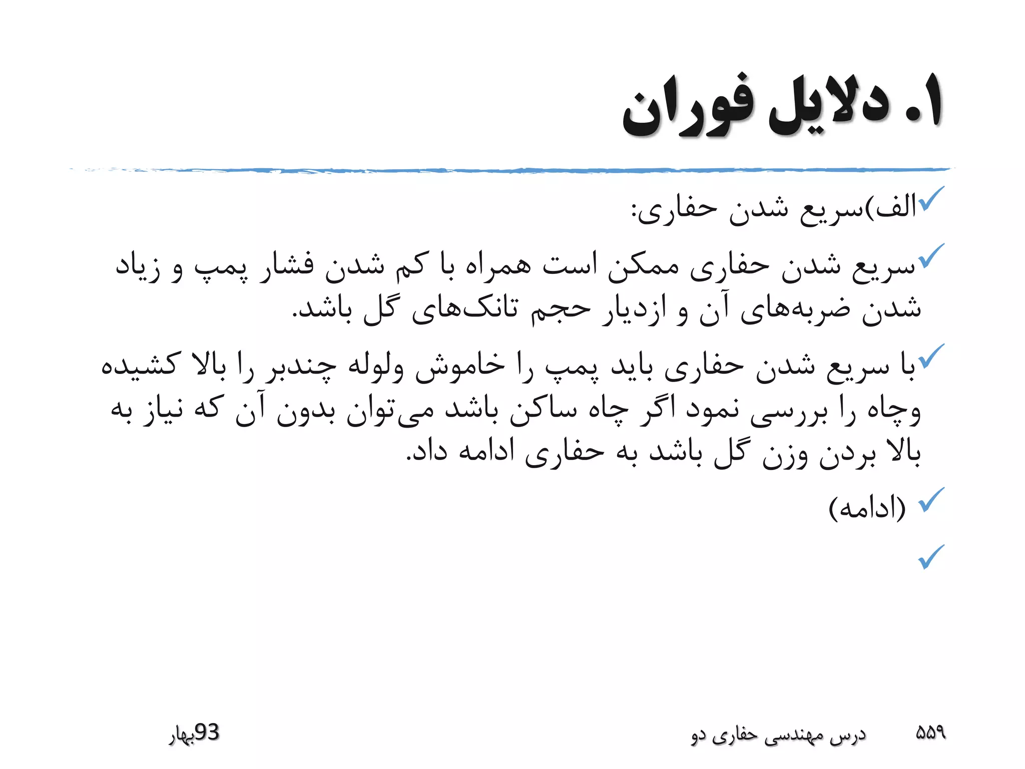 1.‫فوران‬ ‫دالیل‬
‫الف‬)‫حفاری‬ ‫شدن‬ ‫سریع‬:
‫زیاد‬ ‫و‬ ‫پمپ‬ ‫فشار‬ ‫شدن‬ ‫کم‬ ‫با‬ ‫همراه‬ ‫است‬ ‫ممکن‬ ‫حفاری‬ ‫شدن‬ ‫سریع‬
‫ضربه‬ ‫شدن‬‫تانک‬ ‫حجم‬ ‫ازدیار‬ ‫و‬ ‫آن‬ ‫های‬‫باشد‬ ‫گل‬ ‫های‬.
‫ک‬ ‫باال‬ ‫را‬ ‫چندبر‬ ‫ولوله‬ ‫خاموش‬ ‫را‬ ‫پمپ‬ ‫باید‬ ‫حفاری‬ ‫شدن‬ ‫سریع‬ ‫با‬‫شیده‬
‫می‬ ‫باشد‬ ‫ساکن‬ ‫چاه‬ ‫اگر‬ ‫نمود‬ ‫بررسی‬ ‫را‬ ‫وچاه‬‫نیاز‬ ‫که‬ ‫آن‬ ‫بدون‬ ‫توان‬‫به‬
‫داد‬ ‫ادامه‬ ‫حفاری‬ ‫به‬ ‫باشد‬ ‫گل‬ ‫وزن‬ ‫بردن‬ ‫باال‬.
(‫ادامه‬)

‫39بهار‬ ‫دو‬ ‫حفاری‬ ‫مهندسی‬ ‫درس‬ 559
 