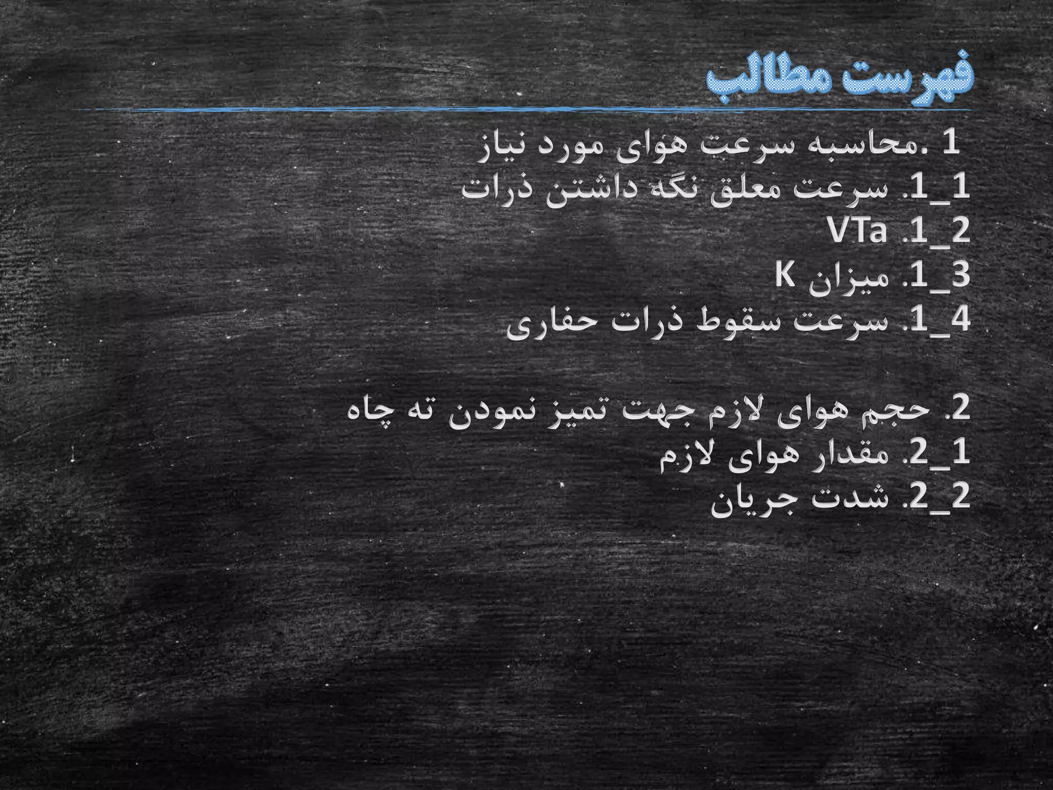 . 1‫نیاز‬ ‫مورد‬ ‫هوای‬ ‫سرعت‬ ‫محاسبه‬
1_1.‫ذرات‬ ‫داشتن‬ ‫نگه‬ ‫معلق‬ ‫سرعت‬
1_2.VTa
1_3.‫میزان‬K
1_4.‫حفاری‬ ‫ذرات‬ ‫سقوط‬ ‫سرعت‬
2.‫چاه‬ ‫ته‬ ‫نمودن‬ ‫تمیز‬ ‫جهت‬ ‫الزم‬ ‫هوای‬ ‫حجم‬
2_1.‫الزم‬ ‫هوای‬ ‫مقدار‬
2_2.‫جریان‬ ‫شدت‬
 