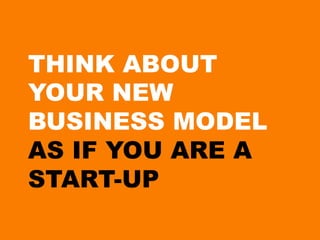 THINK ABOUT
YOUR NEW
BUSINESS MODEL
AS IF YOU ARE A
START-UP
 