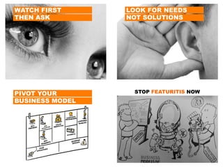 WATCH FIRST
THEN ASK
LOOK FOR NEEDS
NOT SOLUTIONS
PIVOT YOUR
BUSINESS MODEL
STOP FEATURITIS NOW
 