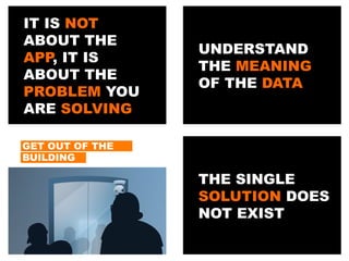 IT IS NOT
ABOUT THE
APP, IT IS
ABOUT THE
PROBLEM YOU
ARE SOLVING
UNDERSTAND
THE MEANING
OF THE DATA
GET OUT OF THE
BUILDING
THE SINGLE
SOLUTION DOES
NOT EXIST
 