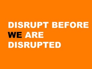 DISRUPT BEFORE
WE ARE
DISRUPTED
 