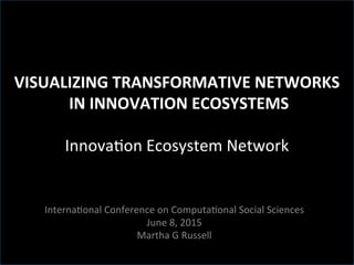 VISUALIZING	
  TRANSFORMATIVE	
  NETWORKS	
  
	
  IN	
  INNOVATION	
  ECOSYSTEMS	
  
	
  
Innova'on	
  Ecosystem	
  Network	
  	
  
	
  
	
  
Interna'onal	
  Conference	
  on	
  Computa'onal	
  Social	
  Sciences	
  
June	
  8,	
  2015	
  
Martha	
  G	
  Russell	
  
 