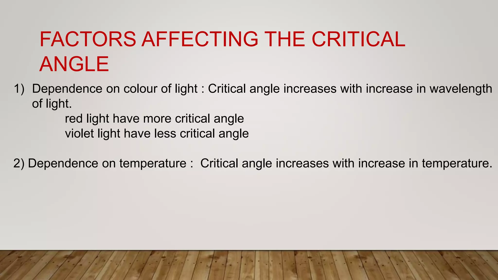 FACTORS AFFECTING THE CRITICAL
ANGLE
1) Dependence on colour of light : Critical angle increases with increase in wavelength
of light.
red light have more critical angle
violet light have less critical angle
2) Dependence on temperature : Critical angle increases with increase in temperature.
 