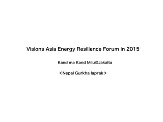 Visions Asia Energy Resilience Forum in 2015
Kand ma Kand Milu＠Jakalta
＜Nepal Gurkha laprak＞
 