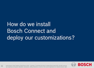 Daniel Glueck, Daniel Togelang, Robert Bosch GmbH - Corporate IT | November 5th 2015 | © Robert Bosch GmbH 2015. All rights reserved,
also regarding any disposal, exploitation, reproduction, editing, distribution, as well as in the event of applications for industrial property rights.
How do we install
Bosch Connect and
deploy our customizations?
11
 