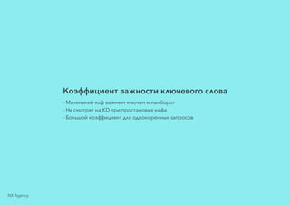 Коэффициент важности ключевого слова
- Маленький коф важным ключам и наоборот
- Не смотрят на KD при простановке кофа
- Большой коэффициент для однокоренных запросов
NX Agency
 
