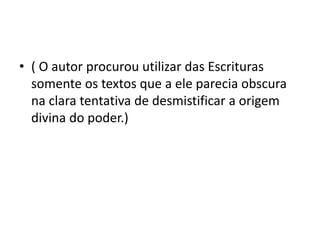 • ( O autor procurou utilizar das Escrituras
somente os textos que a ele parecia obscura
na clara tentativa de desmistificar a origem
divina do poder.)
 
