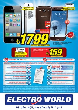 iPHONE 4S 16 GB                                                                                                                                                                                                         i9300 GALAXY S3


                                                                                                              ÇİFT ÇEKİRDEKLİ A5 ÇİP                                                                                                                                                                                                          1.4 GHZ İŞLEMCİ HIZI
                                                                                                                1080P HD VİDEO KAYDI                                                                                                                                                                                     4.8” HD SÜPER AMOLED EKRAN

                                                                                                                                 3G GÖRÜNTÜLÜ
                                                                                                                                 GÖRÜŞME • Wi-Fi
                                                                                                                                 KABLOSUZ AĞ
                                                                                                                                 BAĞLANTISI • 1 GHZ
                                                                                                                                 DUAL-CORE İŞLEMCİ
                                                                                                                                 • 8.0 MP KAMERA •
                                                                                                                                 GPS • E-MAIL
                                                                                                                                 STOK ADEDİ: 300
                                                                                                                                 ÜRÜN KODU: 074408-
                                                                                                                                 079362



                                                                                                                                                                                                                              1999                                                                                                      32 GB
                                                                                                                                                                                                                              KAZANCINIZ

                                                                                                                                                                                                                             ¨  200




                                                                                1799
                                                                                                                                                                                                  ELECTRO WORLD CARD
                                                                                                                                                                                                  SAHİPLERİNE ÖZEL FİYAT!
                                                                                                                                                                                                  ÜSTELİK KARTINIZI MAĞAZALARIMIZDAN
                                                                                                                                                                                                  ANINDA ÜCRETSİZ OLARAK EDİNEBİLİRSİNİZ.




                                                                    ¨                                                                               NAKİT FİYATINA                  10 x 179,90 World / Finans
                                                                                                                                                                                                                                                                       4 ÇEKİRDEK İŞLEMCİ • 3G GÖRÜNTÜLÜ GÖRÜŞME • DIRECT Wi-Fi •
                                                                                                                                                                                                                                                                       NFC • 32 GB DAHİLİ BELLEK • 8 MP KAMERA • A-GPS
                                                                                                                                                                                                                                                                       STOK ADEDİ: 300 / ÜRÜN KODU: 078892




                                                                                                                                                                                                                                            159
                                                                                                                                                          TAŞINABİLİR • YENİDEN ŞARJ EDİLEBİLİR
                                                                             POWER PACK 2000
                                                                            TAŞINABİLİR BATARYA
                                                                                                                                                          • STORAGESAE TEKNOLOJİSİ


                                                                                                                                                                                                                                 ¨
                                                                                                                                                          ÜRÜN KODU: 077061
                                                               AKILLI TELEFONLARINIZ
                                                               İÇİN 2000 MAH BATARYA
                                                               KAPASİTESİ
                                                               1X USB ÇIKIŞ (1000 MAH)                                                                                                                                                                      NAKİT FİYATINA         5 x 31,80 World / Finans



         12                 TAKSİT FIRSATI                                                                                                                                                                        24                    AYA VARAN ÖZEL TAKSİT FIRSATLARINDAN YARARLANIN*

    Adıyaman • Atatürk Bulvarı PTT Yanı Ankara • Anatolium AVM • Ankamall AVM • Çankaya 365 AVM • Ümitköy Gordion Antakya • Kavaslı Caddesi Carrefour Karşısı Antalya • Dumlupınar Bulvarı Kepez Bolu • Merkez Bursa • Mudanya Yolu Korupark Çorlu • Çorlu Cumhuriyet Meydanı Denizli • Sümerpark AVM Diyarbakır • Urfa
   Yolu Dicle Kent Kavşağı Edirne • Bankalar Caddesi Erzurum • Tema Yenişehir AVM Fethiye • Fethiye Atatürk Caddesi İstanbul • Bakırköy Capacity • Bostancı Oto Sanayi • Esentepe Astoria • GOP Kültür ve Sanat Merkezi • Haramidere E-5 Torium • Kartal Minibüs Yolu Toprakyol Durağı • Kurtköy VIA/PORT Karabük • Kares AVM
                                   Kocaeli • İzmit Merkez Bankası Yanı Gebze • Tatlıkuyu Köprüsü Başı Konya • M1 Merkez Kütahya • Atatürk Bulvarı Mardin • Mova Park AVM Sakarya • Alt Geçit Yanı Trabzon • MiraPark AVM Şanlıurfa • Abide Park AVM Yalova • Rüstem Paşa Mahallesi Huzur Sokak

                                                                                                                                                                                                                                                                  TEK NUMARA




                                                                                                                                                                                                                                                                                                                                                                                                            *Süper Destek Paketi, eve teslim ve iade koşullarını mağazalarımızdan ve Müşteri Hizmetleri'nden öğrenebilirsiniz.
                                                                                                                                                                                                                                                                                                                         www.facebook.com/ElectroWorldTurkiye
                                         DÜŞÜK FİYAT GARANTİSİ BURADA                                                                                                                                                                                             TAM DESTEK
                Mağazalarımızdaki ürünlerin düşük fiyatla satıldığından emin olun.                                                                                                                                                                                BURADA                                                 http://twitter.com/#!/ElectroWorldTur

                                                                                                                                                                                                                                                                   444 87 3EW9
                 Mağazalarımızdan aldığınız ürünü, başka yerde daha düşük fiyata
                                                                                                                                                                                                                                                                  12
                                                                                                                                                                                                                                                               02




                bulursanız, aradaki fiyat farkını %120 olarak size geri ödüyoruz.*
                                                                                                                                                                                                                                                                        TR                                                 www.electroworld.com.tr

                                            5 YILA VARAN GARANTİ BURADA                                                                                                                                                                                          TECH GUYS EKİBİ BURADA
                   Süper Destek Paketi’yle, üretici firmanın verdiği 2 yıl garanti                                                                                                                                                                               Mağazalarımızda teknik destek sağlayan Tech Guys ekibinden, elektronik
                süresini +1 veya +3 yıl daha uzatabilirsiniz.* Hırsızlık ve kazara                                                                                                                                                                               ürünlerle ilgili her konuda hizmet alabilirsiniz. Tech Guys ekibi, ürünü daha etkin
            hasara uğrama gibi durumlar için de ekstra garanti hizmeti içeren bu                                                                                                                                                                                 ve verimli kullanabilmeniz için gerekli olan yazılım ve donanım desteğini verirken,
           paketle Electro World’ün ayrıcalıklı hizmetlerinden faydalanabilirsiniz.                                                                                                                                                                              herhangi bir sorunla karşılaşmanız durumunda da her zaman sizin yanınızdadır.


                                                    30 GÜN İÇİNDE İADE BURADA
 İade süremiz 30 gündür.* Mağazalarımızdan satın aldığınız ürünün 30 gün içinde                                                                                                                                                                                  GELECEK İÇİN GERİ DÖNÜŞÜM BURADA
  arızalanması durumunda, (arıza mağazada tespit edilirse) servis raporu olmadan                                                                                                                                                                                 Lütfen elektronik atıklarınızı çöpe değil, mağazalarımızdaki
     ürününüzü değiştirebilirsiniz. Ürünle ilgili fikrinizi değiştirirseniz, 15 gün içinde                                                                                                                                                                       elektronik atık kutularına atın.
      faturanızla beraber değişim yapabilirsiniz. Değişim için ürünün kullanılmamış,
            ambalajının bozulmamış ve aksesuarlarının tam olması gerekmektedir.


                            ÜCRETSİZ EVE TESLİM HİZMETİ BURADA                                                                                                                                                                                                   FOTO BASKI HİZMETİ BURADA
      “Mağazayı dolaşa dolaşa bitiremedim, çok da yoruldum. Şimdi bu aldığım                                                                                                                                                                                     Electro World, özel anlarınıza hayat veren fotoğraflarınızın basılması için,
        TV’yi, buzdolabını eve nasıl götüreceğim?” diye düşünmeyin. Biz sizin                                                                                                                                                                                    size özel uygun fiyatlarıyla daima yanınızda. Fotoğraf baskılarınız için
         yerinize evinize götürüyoruz. Hem de hiçbir ücret talep etmiyoruz.*                                                                                                                                                                                     profesyonel kadro ve makinelerimizle hizmetinizdeyiz.


Bu broşürde belirtilen fiyatlar 08-11.11.2012 tarihleri arasında tüm Electro World mağazalarında geçerli olup, Sanayi ve Ticaret Bakanlığı’nın 25.05.1994 tarihli 21940 sayılı Resmi Gazete ilan tebliğine uygundur. KDV, bandrol ve diğer vergilerdeki değişiklikler ve gelebilecek yeni vergiler fiyatlara aynen yansıtılacaktır. Üzeri çizili fiyatlar, tavsiye edilen perakende satış
fiyatlarıdır. Bu broşürde belirtilen 10 ve 5 taksitli fiyatlar, Worldcard’a ve Cardfinans ’a özel %8 indirim uygulanmış nakit fiyatlarımızdır. 500 TL ve üzeri alışverişlerde Worldcard’a ve Cardfinans’a özel nakit fiyatına 10 taksit, 500 TL’nin altındaki ürünlerde ise Worldcard’a ve Cardfinans’a özel nakit fiyatına 5 taksit uygulanmaktadır. +3 ay taksit erteleme kampanyası
World’e özel nakit fiyatına 5 ve 10 taksit için geçerlidir. Axess ve Maximum kartlarına 500 TL ve üzeri alışverişlerde nakit fiyatına 6 taksit, 500 TL’nin altındaki alışverişlerde ise nakit fiyatına 3 taksit uygulanmaktadır. 12 taksit fırsatı Advantage, Asyacard, Axess, Bonus, Cardfinans, Maximum, Shop&Miles ve Worldcard için geçerlidir. 12 taksitli fiyatlar, aylık %1.3 vade
farkı eklenerek hesaplanmıştır. Vade farkı, ürünler arasındaki fiyat yuvarlamaları nedeniyle +-%1.1 oranında değişebilir. *24 aya varan taksit seçenekleri, Electro World’e özel oranlarla Advantage, Bonus, Cardfinans, Maximum, Shop&Miles ve Worldcard kredi kartlarına uygulanmaktadır. 24 ay vade farkı oranları ile ilgili detaylı bilgiyi mağazalarımızdan edinebilirsiniz.
Electro World, sunduğu ödeme ve taksit seçeneklerini değiştirme hakkını saklı tutar. Güncel ödeme seçenekleri ve kampanyalarla ilgili bilgiler, Electro World mağazalarından ve 0212 444 87 39 numaralı Electro World Müşteri Hizmetleri’nden temin edilebilir. Bu broşürde belirtilen ürünler stoklarla sınırlıdır. Tüm fiyatlarımıza KDV ve ÖTV (Özel Tüketim Vergisi)
dahildir. Electro World tipografi ve baskı hatalarından sorumlu değildir. Hata durumunda, Electro World mağazalarında yer alan bilgi ve fiyatlar geçerlidir. Tüm ürünlerimiz üretici, ithalatçı ve distribütör firmaların garantisi altında satışa sunulmaktadır. *Mağazalarımızdan satın alınan ürünün aynı marka ve modelinin, aynı il sınırları içerisinde başka bir mağazada
daha düşük fiyata satıldığını gösteren ve güncel geçerliliği olan insert, gazete ilanı, fiyat broşürü veya ürünün kendisini, Electro World’den satın aldığınız tarihten itibaren 14 gün içinde, diğer mağazanın kesilmiş olan fişi/faturası ile belgelerseniz aradaki fiyat farkı %120 şeklinde iade edilecektir. Mağazalarımızda uygulanan indirimlerde, 14 gün boyunca sabit fiyat
garantisi uygulanmaktadır. %120 Fiyat Garantisi, satın alma tarihinden itibaren 14 gün boyunca geçerlidir. Bu tarihten sonra yapılacak %120 iade başvuruları kabul edilmeyecektir. Model belirtmeden yapılan genel indirim kampanyaları, internet üzerinden yapılan satışların fiyatları, sözleşme ile başlatılmış hizmetler ve bir başka ürün ile beraber indirimli fiyattan
satılan ürünler bu uygulamaya dahil değildir. Açılış kampanya ürünleri, %120 Fiyat Garantisi kapsamı dışında bulunmaktadır. İnternet üzerinden satış yapan firmaların duyurduğu fiyatlar bu kampanyanın dışındadır. İlgili ürünün, yasalara uygun olarak resmi ve yetkili distribütör tarafından ithal edilmiş veya üretilmiş olması şarttır. Ödeme şekli, o anda Electro World
mağazaları dahilinde geçerli olan ödeme şeklidir. Fiyat karşılaştırması yapılırken ödeme şekline göre değerlendirilir. Şahıs müşterilerimiz faturalarını ibraz ederek fiyat farkını ödeme aracına göre iade alırlar. Şirket müşterilerimiz ise fiyat farkı faturası keserler. Electro World, sunulan belgeleri kabul etmeme hakkını saklı tutar. Satıcı firma: Electro World İç ve Dış
Tic. A.Ş. Centrum İş Merkezi C-2 Blok No:1 34854 Sancak Sokak Aydınevler Küçükyalı Maltepe İstanbul Türkiye
                                                                                                                                                                                                                                                                                                                                                                                  www.electroworld.com.tr




                                                                   Bir gün değil, her gün düşük fiyat!
 