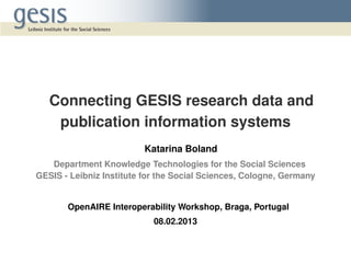Connecting GESIS research data and
publication information systems
Katarina Boland
Department Knowledge Technologies for the Social Sciences
GESIS - Leibniz Institute for the Social Sciences, Cologne, Germany

OpenAIRE Interoperability Workshop, Braga, Portugal
08.02.2013

 