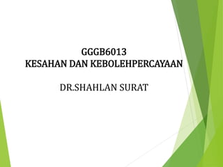 GGGB6013
KESAHAN DAN KEBOLEHPERCAYAAN
DR.SHAHLAN SURAT
 