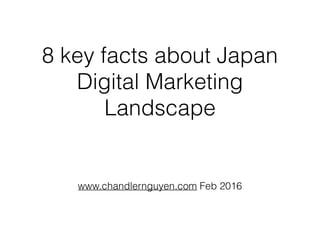 8 key facts about Japan
Digital Marketing
Landscape
www.chandlernguyen.com Feb 2016
 
