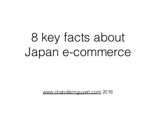 8 key facts about
Japan e-commerce
www.chandlernguyen.com 2016
 