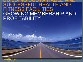 LES MILLS INTERNATIONAL © 2011
BUILDING SUSTAINABLE AND
SUCCESSFUL HEALTH AND
FITNESS FACILITIES
GROWING MEMBERSHIP AND
PROFITABILITY
1
 