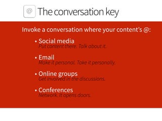 Theconversationkey
Invoke a conversation where your content’s @: 
• Social media 
Put content there. Talk about it.  
• Em...